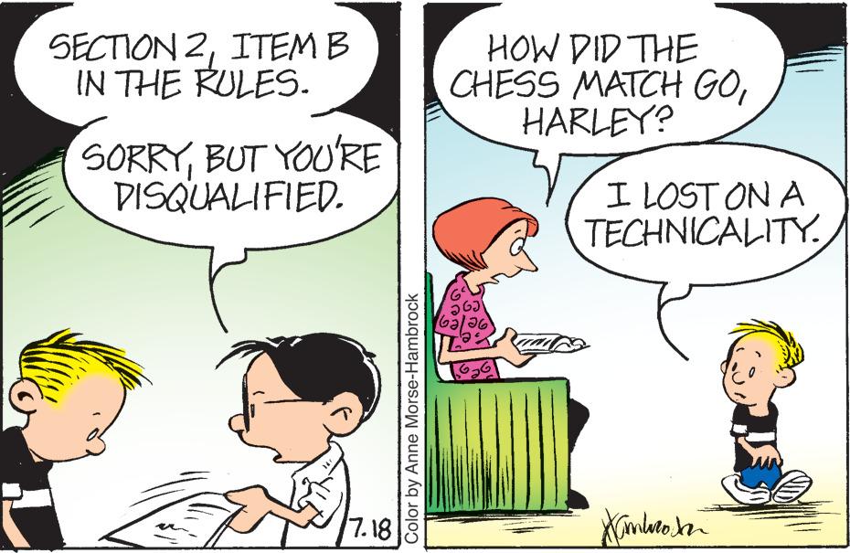 Interaction OCR: SECTION 2ITEM B IN THE RULES. SORRYBUT YOU'RE DISQUALIFIED. 7.18 Color by Anne Morse-Hambrock HOW DID THE CHESS MATCH GOHARLEY? ?G? 26 al I LOST ON A TECHNICALITY. Kambro SECTION 2ITEM B IN THE RULES . SORRYBUT YOU'RE DISQUALIFIED . 7.18 Color by Anne Morse - Hambrock HOW DID THE CHESS MATCH GOHARLEY ? ?G? 26 al I LOST ON A TECHNICALITY . Kambro