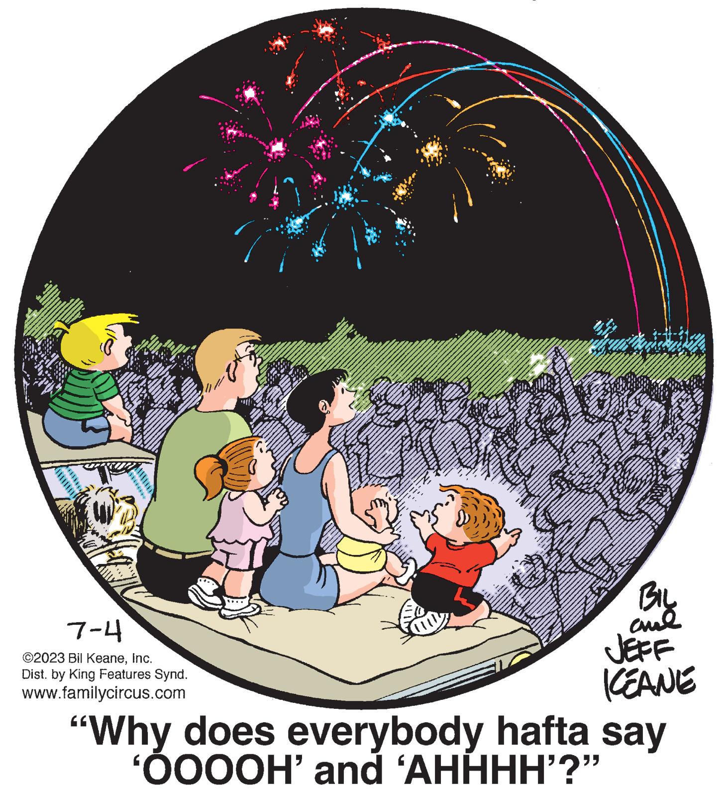 Illustration OCR: 4 ***** 7-4 ©2023 Bil KeaneInc. Dist. by King Features Synd. www.familycircus.com BIL and JEFF KEANE "Why does everybody hafta say 'OOOOH' and 'AHHHH'?” 4 ***** 7-4 © 2023 Bil KeaneInc. Dist . by King Features Synd . www.familycircus.com BIL and JEFF KEANE " Why does everybody hafta say ' OOOOH ' and ' AHHHH ' ? ”