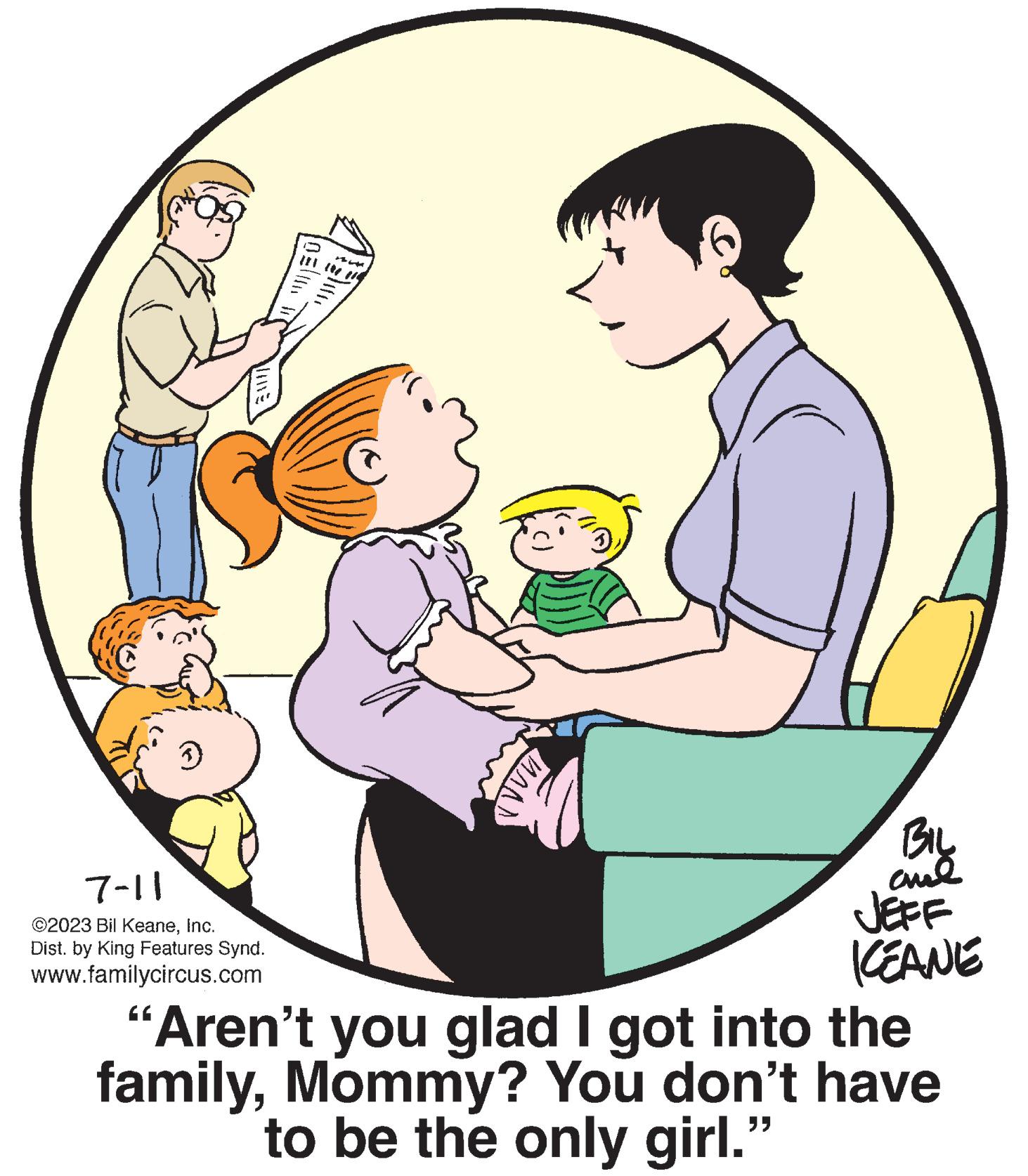 Circle OCR: 3 ME 7-11 ©2023 Bil KeaneInc. Dist. by King Features Synd. www.familycircus.com 1 MAN BIL ??? JEFF KEANE "Aren't you glad I got into the familyMommy? You don't have to be the only girl." 3 ME 7-11 © 2023 Bil KeaneInc. Dist . by King Features Synd . www.familycircus.com 1 MAN BIL ??? JEFF KEANE " Aren't you glad I got into the familyMommy ? You don't have to be the only girl . "