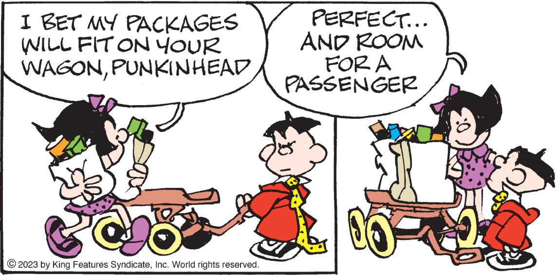 Font OCR: I BET MY PACKAGES WILL FIT ON YOUR WAGONPUNKINHEAD © 2023 by King Features SyndicateInc. World rights reserved. PERFECT... AND ROOM FOR A PASSENGER 36 22 I BET MY PACKAGES WILL FIT ON YOUR WAGONPUNKINHEAD © 2023 by King Features SyndicateInc. World rights reserved . PERFECT ... AND ROOM FOR A PASSENGER 36 22