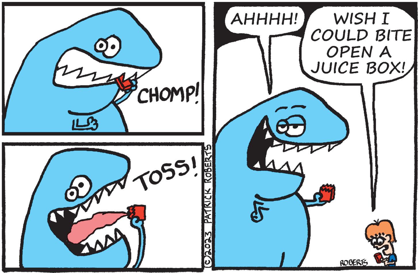 Font OCR: CHOMP! TOSS! (©2023 PATRICK ROBERTS AHHHH! WISH I COULD BITE OPEN A JUICE BOX! ROBERTS CHOMP ! TOSS ! ( © 2023 PATRICK ROBERTS AHHHH ! WISH I COULD BITE OPEN A JUICE BOX ! ROBERTS