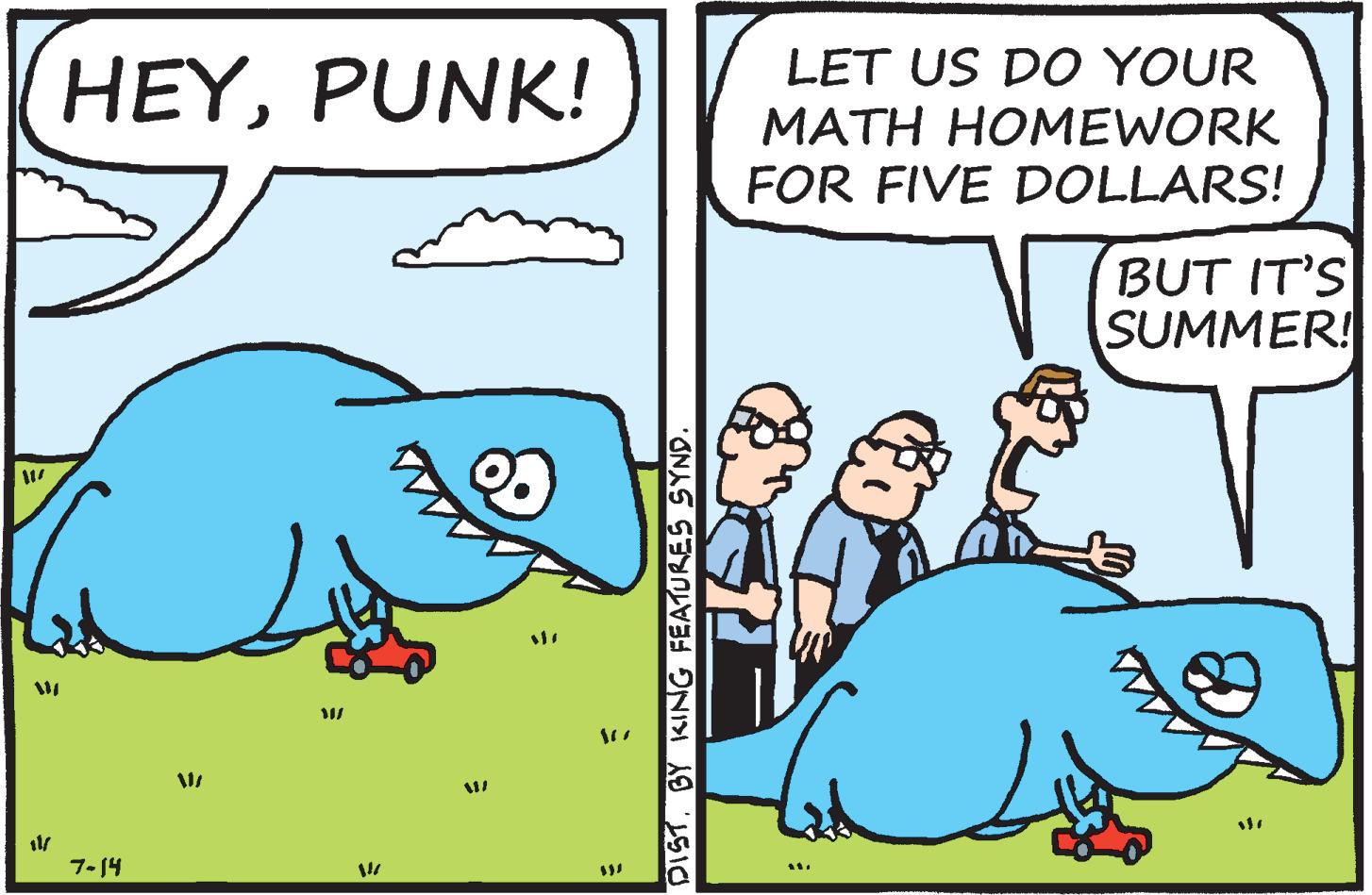 Font OCR: HEYPUNK! 7-14 = MI $3/ DIST. BY KING FEATURES SYND. LET US DO YOUR MATH HOMEWORK FOR FIVE DOLLARS! 7F it. BUT IT'S SUMMER! HEYPUNK ! 7-14 = MI $ 3 / DIST . BY KING FEATURES SYND . LET US DO YOUR MATH HOMEWORK FOR FIVE DOLLARS ! 7F it . BUT IT'S SUMMER !