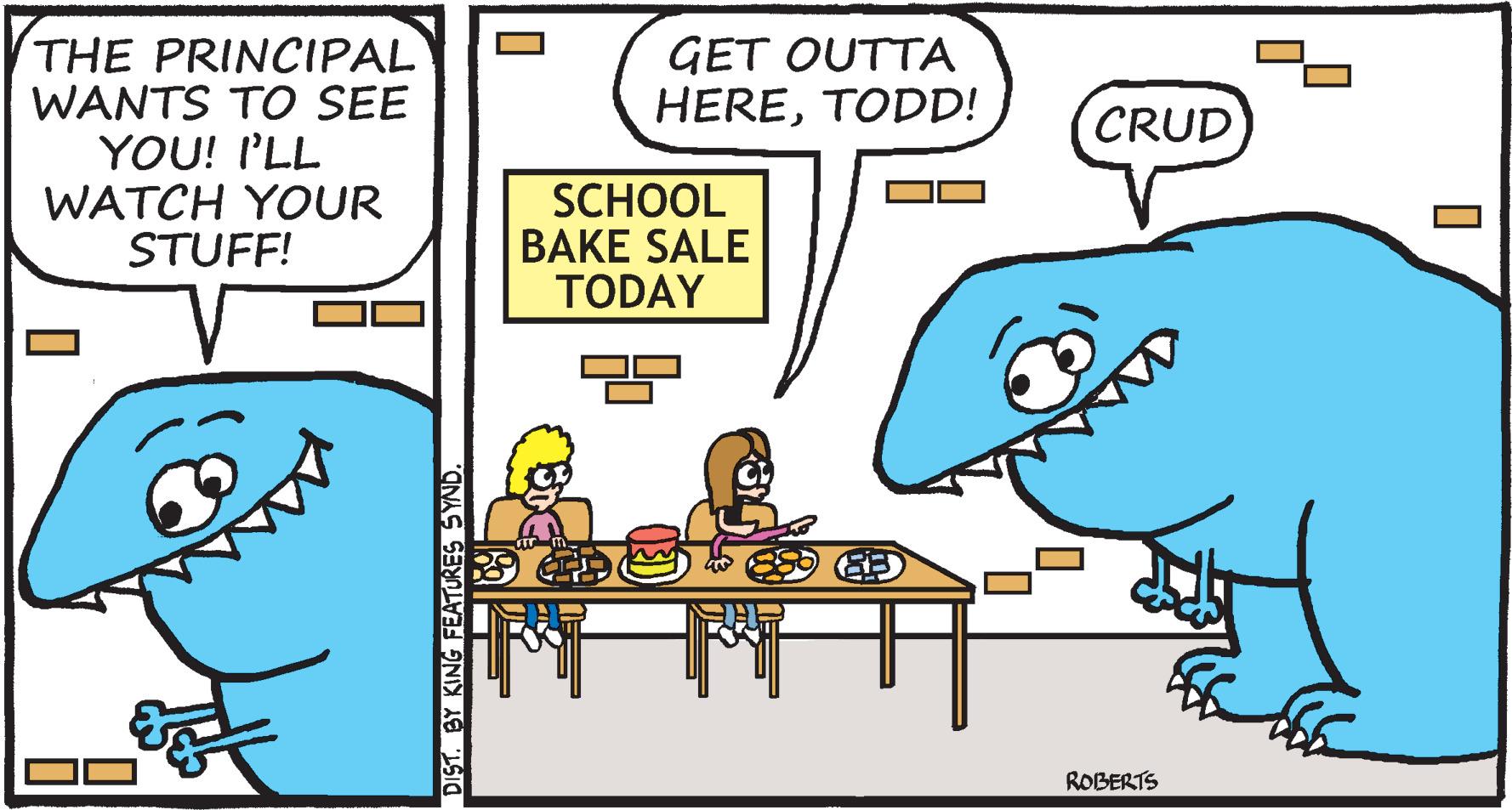 Illustration OCR: THE PRINCIPAL WANTS TO SEE YOU! I'LL WATCH YOUR STUFF! DIST. BY KING FEATURES SYND. GET OUTTA HERETODD! SCHOOL BAKE SALE TODAY aw I N 69 CRUD ROBERTS 0 THE PRINCIPAL WANTS TO SEE YOU ! I'LL WATCH YOUR STUFF ! DIST . BY KING FEATURES SYND . GET OUTTA HERETODD ! SCHOOL BAKE SALE TODAY aw I N 69 CRUD ROBERTS 0
