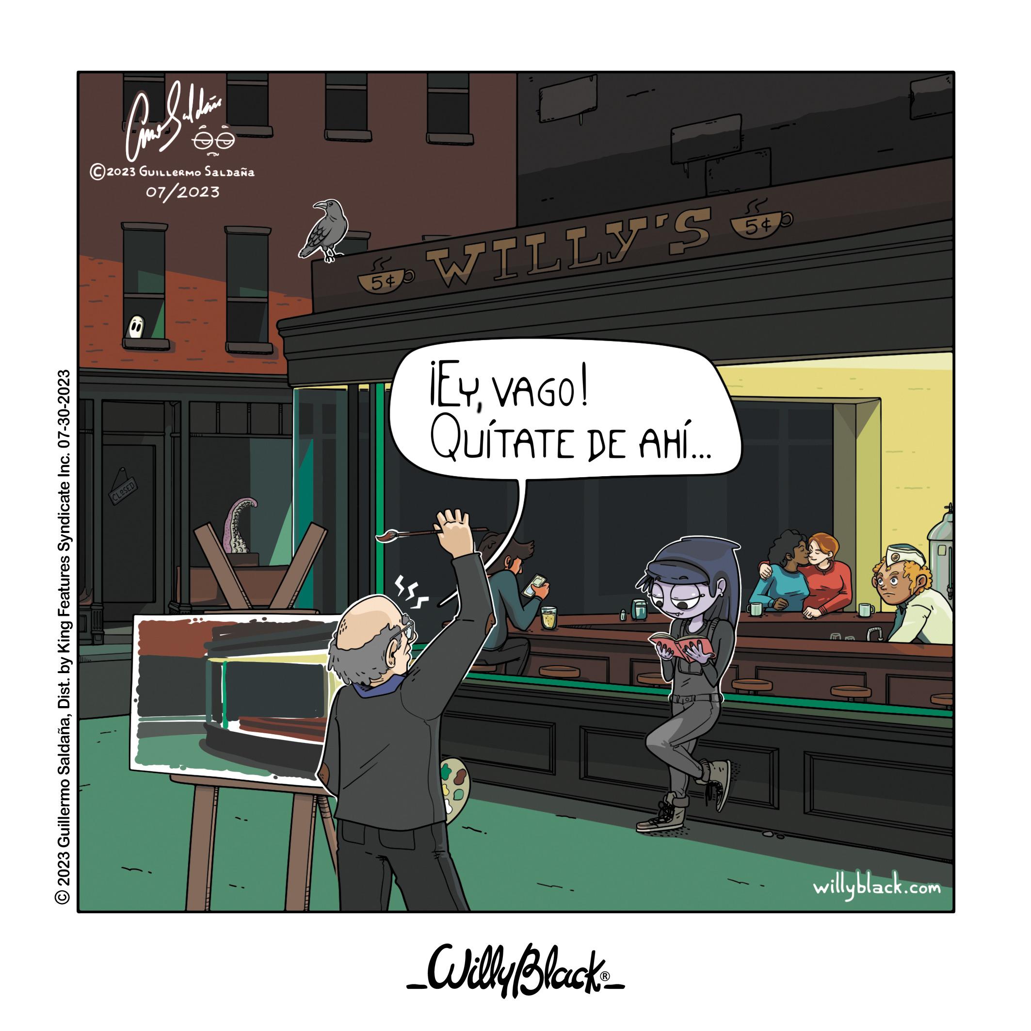 Animation OCR: © 2023 Guillermo SaldañaDist. by King Features Syndicate Inc. 07-30-2023 Come Saldan ee 2023 GUILLERMO Saldaña 07/2023 CLOSED C C 54 WILLY'S ¡EYVAGO! QUÍTATE DE AHÍ... 544 _Willy Black_ Vion ??? 54 5 willyblack.com © 2023 Guillermo SaldañaDist . by King Features Syndicate Inc. 07-30-2023 Come Saldan ee 2023 GUILLERMO Saldaña 07/2023 CLOSED C C 54 WILLY'S ¡ EYVAGO ! QUÍTATE DE AHÍ ... 544 _Willy Black_ Vion ??? 54 5 willyblack.com