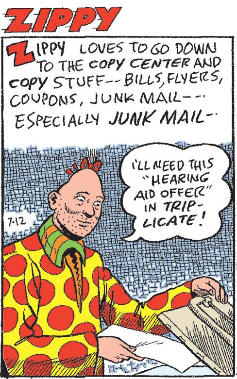 Art OCR: ZIPPY LIPPY LOVES TO GO DOWN TO THE COPY CENTER AND COPY STUFF--BILLSJUNK MAIL-- ESPECIALLY JUNK MAIL- 7-12 www. www ILL NEED THIS "HEARING AID OFFER" IN TRIP- LICATE! ZIPPY LIPPY LOVES TO GO DOWN TO THE COPY CENTER AND COPY STUFF -- BILLSJUNK MAIL- ESPECIALLY JUNK MAIL 7-12 www . www ILL NEED THIS " HEARING AID OFFER " IN TRIP LICATE !