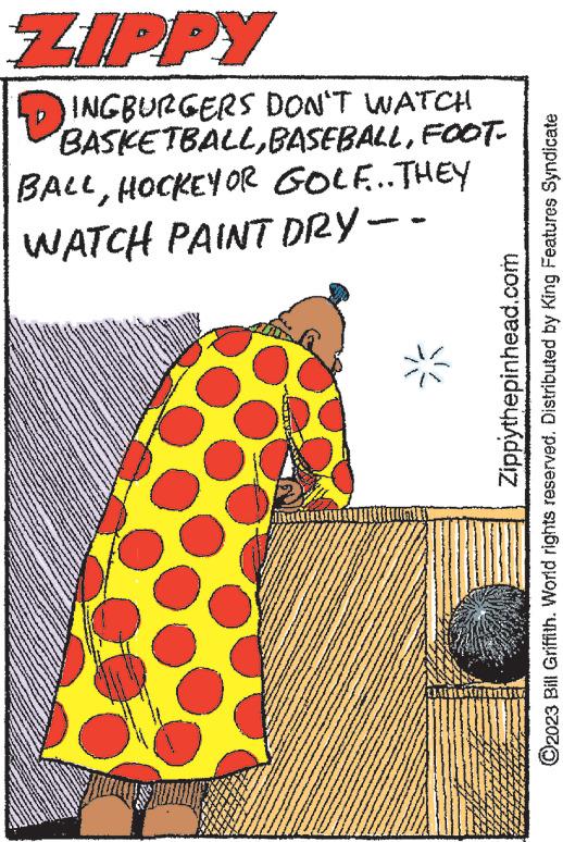 Event OCR: ZIPPY DINGBURGERS DON'T WATCH BASKETBALLFOOT- BALLHOCKEY OR GOLF... THEY WATCH PAINT DRY -- wwwwww Zippythepinhead.com ?2023 Bill Griffith. World rights reserved. Distributed by King Features Syndicate ZIPPY DINGBURGERS DON'T WATCH BASKETBALLFOOT BALLHOCKEY OR GOLF ... THEY WATCH PAINT DRY -- wwwwww Zippythepinhead.com ?2023 Bill Griffith . World rights reserved . Distributed by King Features Syndicate