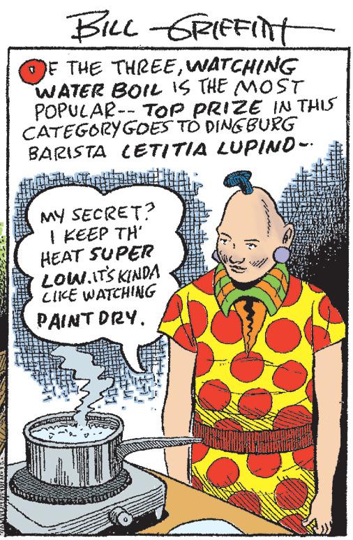 Humour OCR: BILL GRIFFINT IF THE THREEWATCHING WATER BOIL IS THE MOST POPULAR-- TOP PRIZE IN THIS CATEGORYGOES TO DING BURG BARISTA LETITIA LUPIND-. MY SECRET? I KEEP TH' HEAT SUPER LOW. IT'S KINDA LIKE WATCHING PAINT DRY. LAU www. BILL GRIFFINT IF THE THREEWATCHING WATER BOIL IS THE MOST POPULAR-- TOP PRIZE IN THIS CATEGORYGOES TO DING BURG BARISTA LETITIA LUPIND- . MY SECRET ? I KEEP TH ' HEAT SUPER LOW . IT'S KINDA LIKE WATCHING PAINT DRY . LAU www .