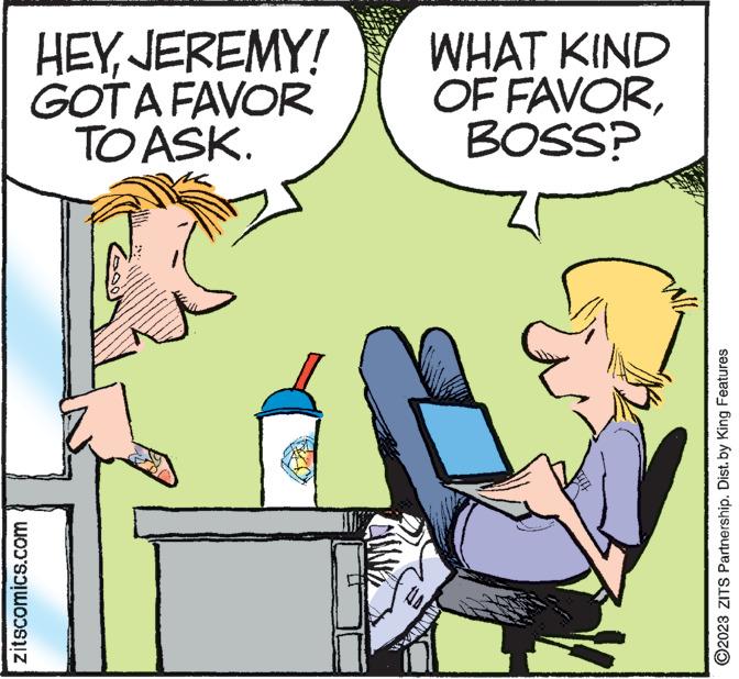 Font OCR: zitscomics.com HEYJEREMY! GOT A FAVOR TO ASK. *** WHAT KIND OF FAVORBOSS? ?2023 ZITS Partnership. Dist. by King Features zitscomics.com HEYJEREMY ! GOT A FAVOR TO ASK . *** WHAT KIND OF FAVORBOSS ? ?2023 ZITS Partnership . Dist . by King Features