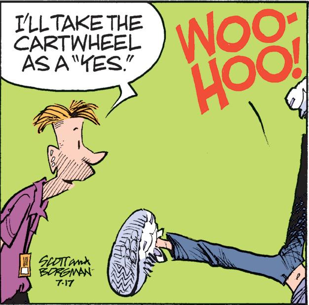 Rectangle OCR: I'LL TAKE THE CARTWHEEL AS A "YES." ****** ******* ****** HII SCOTTand BORGMAN 7.17 Woo HOO! Sour I'LL TAKE THE CARTWHEEL AS A " YES . " ****** ******* ****** HII SCOTTand BORGMAN 7.17 Woo HOO ! Sour
