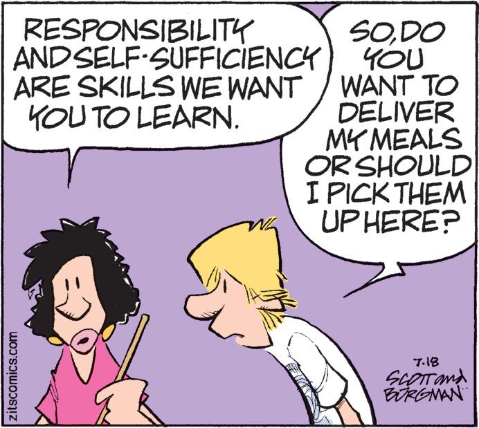 Mammal OCR: RESPONSIBILITY SELF-SUFFICIENCY AND ARE SKILLS WE WANT YOU TO LEARN. zitscomics.com SODO YOU / WANT TO DELIVER MY MEALS OR SHOULD I PICK THEM UP HERE? 7.18 SCOTT and BURGMAN RESPONSIBILITY SELF - SUFFICIENCY AND ARE SKILLS WE WANT YOU TO LEARN . zitscomics.com SODO YOU / WANT TO DELIVER MY MEALS OR SHOULD I PICK THEM UP HERE ? 7.18 SCOTT and BURGMAN