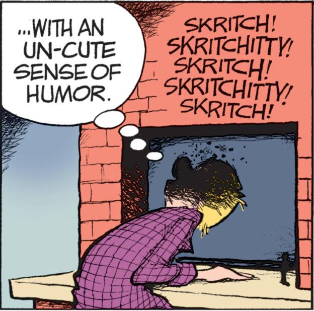 Art OCR: ...WITH AN UN-CUTE SENSE OF HUMOR. SKRITCH! SKRITCHITTY SKRITCH! SKRITCHITTY! SKRITCH! ... WITH AN UN - CUTE SENSE OF HUMOR . SKRITCH ! SKRITCHITTY SKRITCH ! SKRITCHITTY ! SKRITCH !