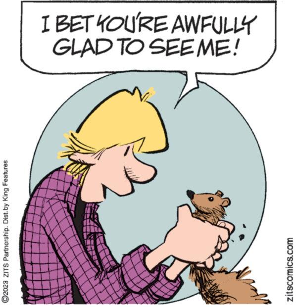 Gesture OCR: ?2023 ZITS Partnership. Dist.by King Features I BET YOU'RE AWFULLY GLAD TO SEE ME! zitscomics.com ?2023 ZITS Partnership . Dist.by King Features I BET YOU'RE AWFULLY GLAD TO SEE ME ! zitscomics.com