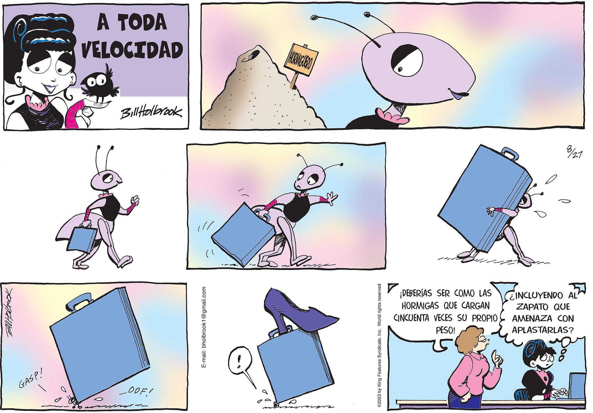 Font OCR: GASP! A TODA VELOCIDAD Bill Holbrook _OOF! /// E-mail: bholbrook1@gmail.com HORMIGUERO 1722 ?2023 by King Features SyndicateInc. World rights reserved ¡DEBERÍAS SER COMO LAS HORMIGAS QUE CARGAN CINCUENTA VECES SU PROPIO PESO! 8/21 YENDO INCLUYENDO ZAPATO QUE AMENAZA CON APLASTARLAS? GASP ! A TODA VELOCIDAD Bill Holbrook _OOF ! /// E - mail : bholbrook1@gmail.com HORMIGUERO 1722 ?2023 by King Features SyndicateInc. World rights reserved ¡ DEBERÍAS SER COMO LAS HORMIGAS QUE CARGAN CINCUENTA VECES SU PROPIO PESO ! 8/21 YENDO INCLUYENDO ZAPATO QUE AMENAZA CON APLASTARLAS ?