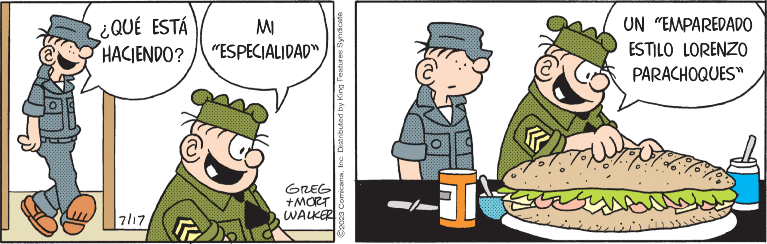 Fiction OCR: ¿QUÉ ESTÁ MI HACIENDO? "ESPECIALIDAD" 7/17 ch GREG +MORT WALKER ?2023 ComicanaInc. Distributed by King Features Syndicate. T UN "EMPAREDADO ESTILO LORENZO PARACHOQUES" ?? ????? ¿ QUÉ ESTÁ MI HACIENDO ? " ESPECIALIDAD " 7/17 ch GREG + MORT WALKER ?2023 ComicanaInc. Distributed by King Features Syndicate . T UN " EMPAREDADO ESTILO LORENZO PARACHOQUES " ?? ?????