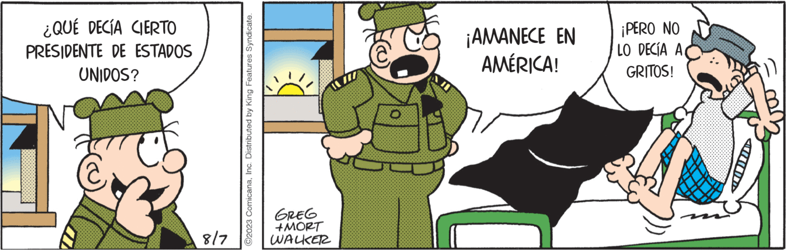 Pleased OCR: ¿QUÉ DECÍA CIERTO PRESIDENTE DE ESTADOS UNIDOS? ??? 1 8/7 ?2023 ComicanaInc. Distributed by King Features Syndicate. GREG +MORT WALKER www ¡AMANECE EN AMÉRICA! ¡PERO NO LO DECÍA A GRITOS! ¿ QUÉ DECÍA CIERTO PRESIDENTE DE ESTADOS UNIDOS ? ??? 1 8/7 ?2023 ComicanaInc. Distributed by King Features Syndicate . GREG + MORT WALKER www ¡ AMANECE EN AMÉRICA ! ¡ PERO NO LO DECÍA A GRITOS !