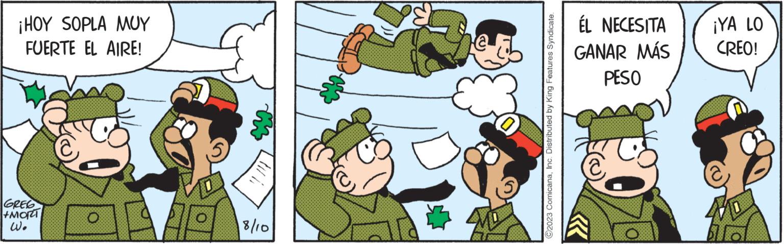 Fictional character OCR: ¡HOY SOPLA MUY FUERTE EL AIRE! GREG +MORT Wo O 18/10 83199998 ?2023 ComicanaInc. Distributed by King Features Syndicate. ÉL NECESITA GANAR MÁS PESO O ¡YA LO CREO! ¡ HOY SOPLA MUY FUERTE EL AIRE ! GREG + MORT Wo O 18/10 83199998 ?2023 ComicanaInc. Distributed by King Features Syndicate . ÉL NECESITA GANAR MÁS PESO O ¡ YA LO CREO !