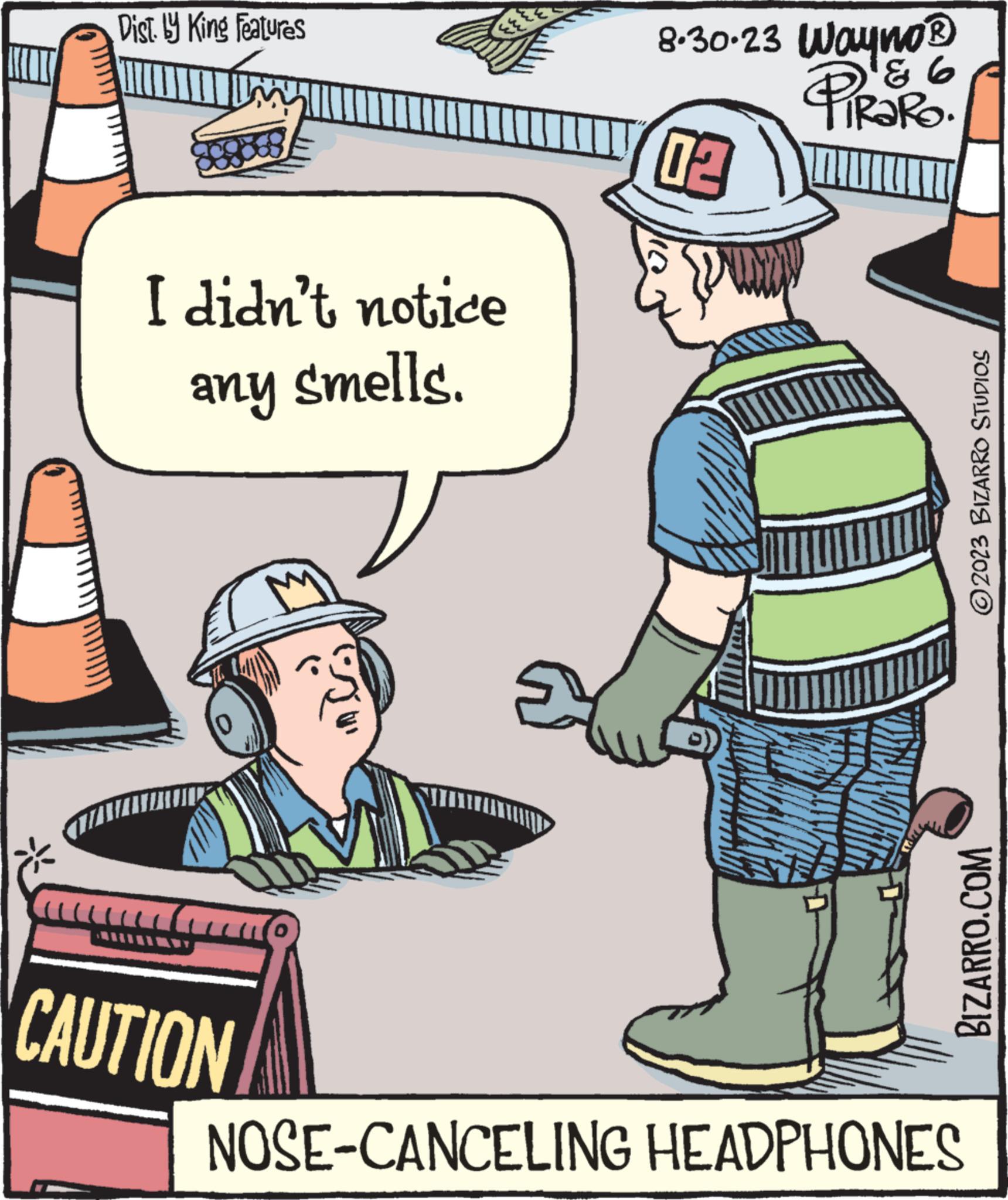 Font OCR: Dist. by King Features Thi I didn't notice any smells. CAUTION 8.30-23 Wayno? PiRaRo. & 6 02 © 2023 BIZARRO STUDIOS BIZARRO.COM NOSE-CANCELING HEADPHONES Dist . by King Features Thi I didn't notice any smells . CAUTION 8.30-23 Wayno? PiRaRo . & 6 02 © 2023 BIZARRO STUDIOS BIZARRO.COM NOSE - CANCELING HEADPHONES