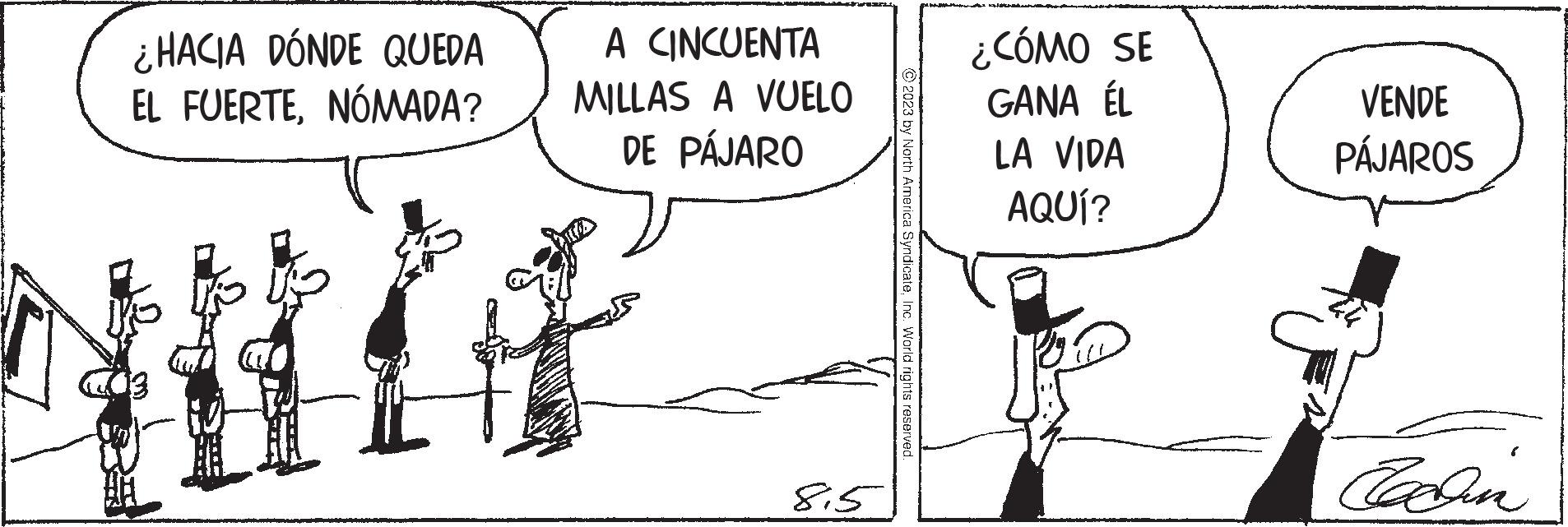 Elbow OCR: ¿HACIA DÓNDE QUEDA EL FUERTENÓMADA? KATAA CINCUENTA MILLAS A VUELO DE PÁJARO 85 2023 by North America SyndicateInc. World rights reserved. SELIBA KUSEKSUKELE ¿CÓMO SE GANA ÉL LA VIDA AQUÍ? VENDE PÁJAROS Cardin Kad p ¿ HACIA DÓNDE QUEDA EL FUERTENÓMADA ? KATAA CINCUENTA MILLAS A VUELO DE PÁJARO 85 2023 by North America SyndicateInc. World rights reserved . SELIBA KUSEKSUKELE ¿ CÓMO SE GANA ÉL LA VIDA AQUÍ ? VENDE PÁJAROS Cardin Kad p