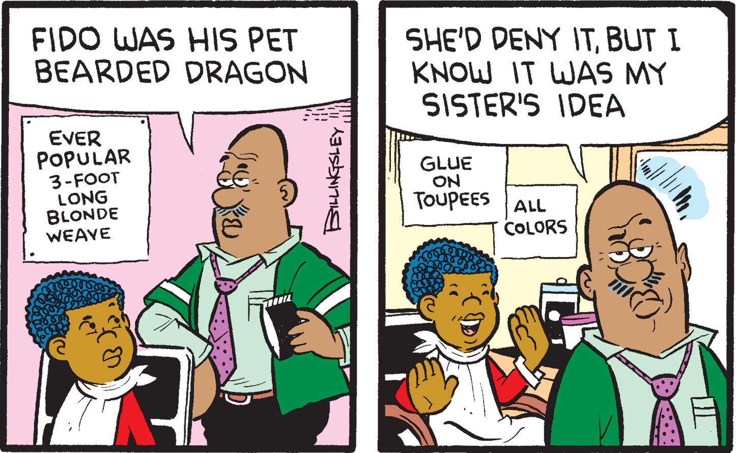 Illustration OCR: FIDO WAS HIS PET BEARDED DRAGON EVER POPULAR 3-FOOT LONG BLONDE WEAVE BILLINGSLEY SHE'D DENY ITBUT I KNOW IT WAS MY SISTER'S IDEA GLUE ON TOUPEES ALL COLORS FIDO WAS HIS PET BEARDED DRAGON EVER POPULAR 3 - FOOT LONG BLONDE WEAVE BILLINGSLEY SHE'D DENY ITBUT I KNOW IT WAS MY SISTER'S IDEA GLUE ON TOUPEES ALL COLORS