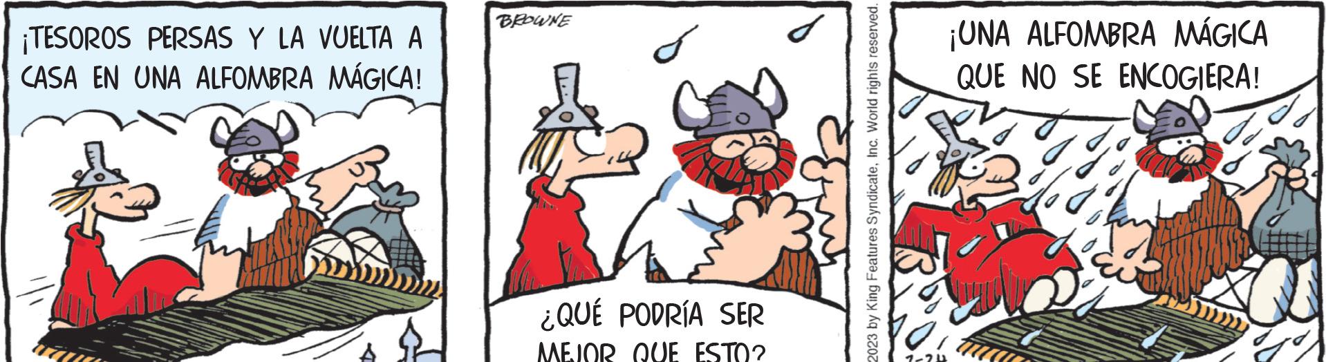 Event OCR: ¡TESOROS PERSAS Y LA VUELTA A CASA EN UNA ALFOMBRA MÁGICA! BROWNE ¿QUÉ PODRÍA SER MEJOR QUE ESTO? 2023 by King Features SyndicateInc. World rights reserved. 1-24 ¡UNA ALFOMBRA MÁGICA QUE NO SE ENCOGIERA! gis ¡ TESOROS PERSAS Y LA VUELTA A CASA EN UNA ALFOMBRA MÁGICA ! BROWNE ¿ QUÉ PODRÍA SER MEJOR QUE ESTO ? 2023 by King Features SyndicateInc. World rights reserved . 1-24 ¡ UNA ALFOMBRA MÁGICA QUE NO SE ENCOGIERA ! gis