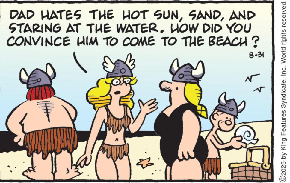 Adaptation OCR: DAD HATES THE HOT SUNAND STARING AT THE WATER. HOW DID YOU CONVINCE HIM TO COME TO THE BEACH? Am 8-31 Ñ N C2023 by King Features SyndicateInc. World rights reserved. DAD HATES THE HOT SUNAND STARING AT THE WATER . HOW DID YOU CONVINCE HIM TO COME TO THE BEACH ? Am 8-31 Ñ N C2023 by King Features SyndicateInc. World rights reserved .