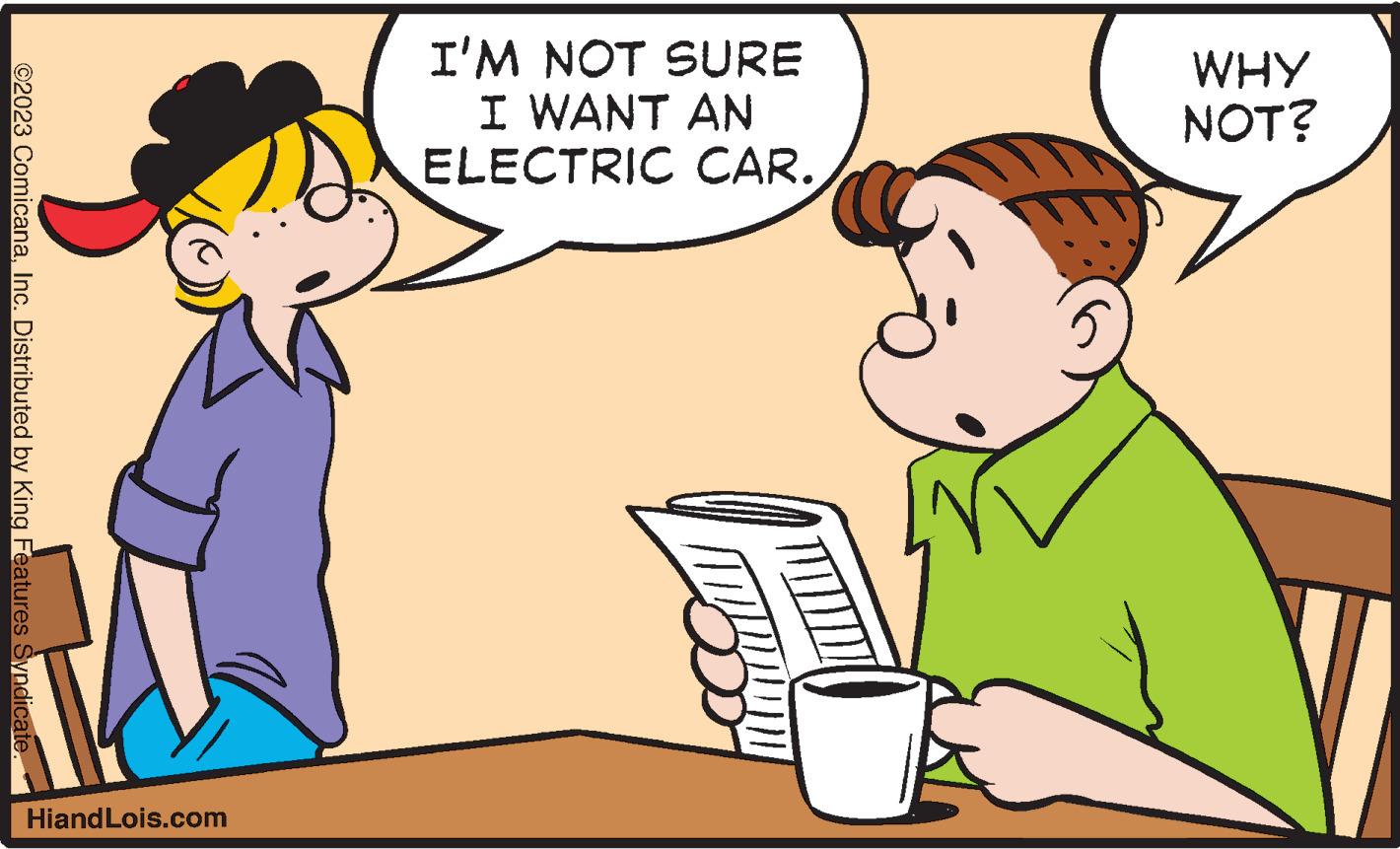 Happy OCR: ©2023 ComicanaInc. Distributed by King Features Syndicate. HiandLois.com I'M NOT SURE I WANT AN ELECTRIC CAR. WHY NOT? © 2023 ComicanaInc. Distributed by King Features Syndicate . HiandLois.com I'M NOT SURE I WANT AN ELECTRIC CAR . WHY NOT ?