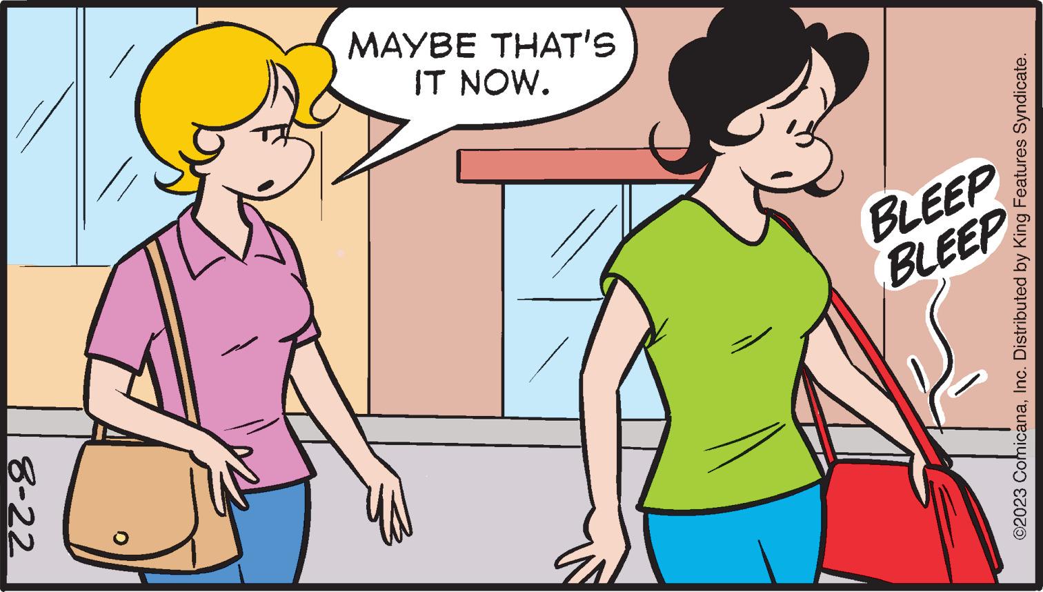 Jaw OCR: 8-22 BLEEP BLEEP IT NOW. MAYBE THAT'S ©2023 ComicanaInc. Distributed by King Features Syndicate. 8-22 BLEEP BLEEP IT NOW . MAYBE THAT'S © 2023 ComicanaInc. Distributed by King Features Syndicate .
