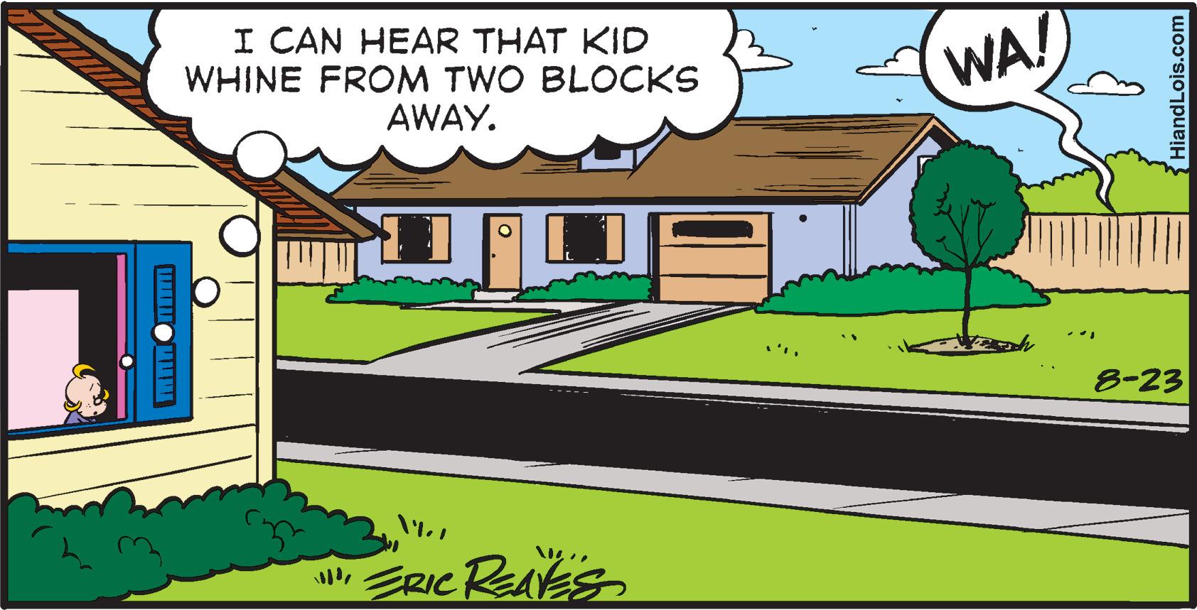 Illustration OCR: I CAN HEAR THAT KID WHINE FROM TWO BLOCKS AWAY. L Ma !!! ERIC REAVES WA! Hiand Lois.com 8-23 I CAN HEAR THAT KID WHINE FROM TWO BLOCKS AWAY . L Ma !!! ERIC REAVES WA ! Hiand Lois.com 8-23