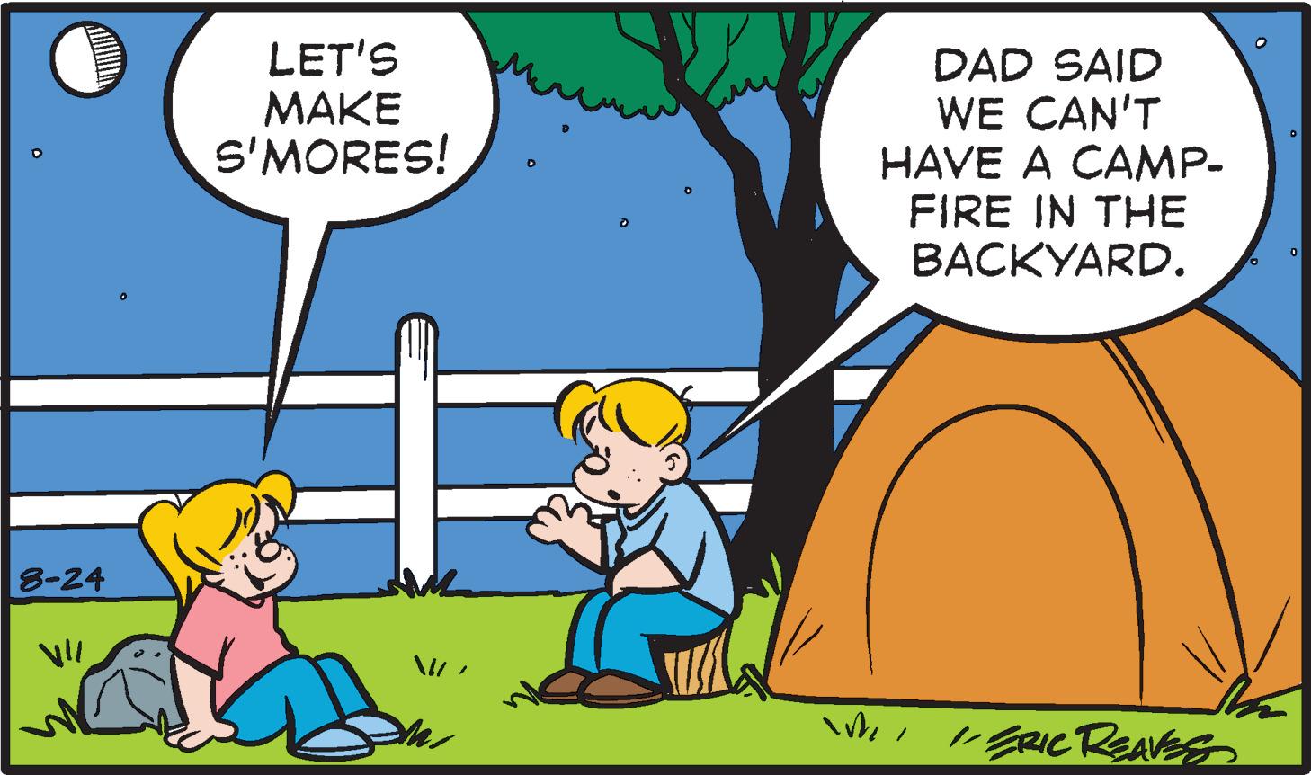World OCR: 8-24 0 LET'S MAKE S'MORES! MIC D D DAD SAID WE CAN'T HAVE A CAMP- FIRE IN THE BACKYARD. WI //ERIC REAVES 8-24 0 LET'S MAKE S'MORES ! MIC D D DAD SAID WE CAN'T HAVE A CAMP FIRE IN THE BACKYARD . WI // ERIC REAVES