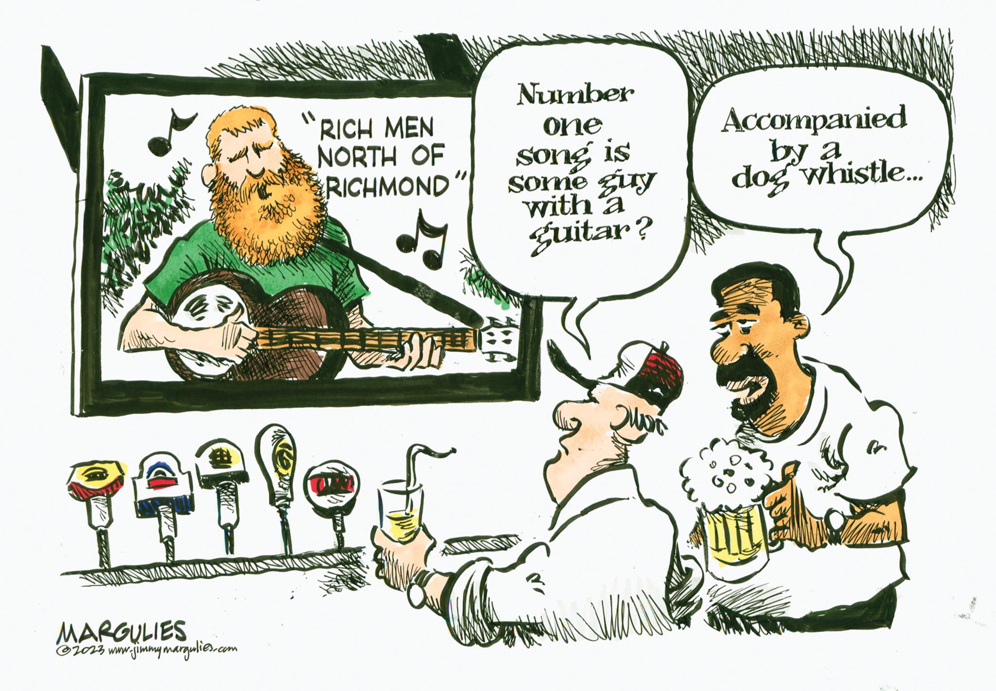 Humour OCR: WWP ww MARGULIES ?2023 www.jimmymargulies.com RICH MEN NORTH OF RICHMOND" Number one song is some guy with a guitar? Quar 1 Accompanied by a dog whistle... WWP ww MARGULIES ?2023 www.jimmymargulies.com RICH MEN NORTH OF RICHMOND " Number one song is some guy with a guitar ? Quar 1 Accompanied by a dog whistle ...