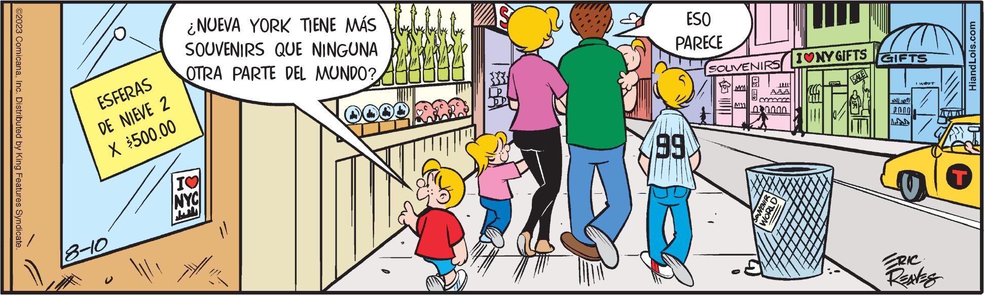 Art OCR: ©2023 ComicanaInc. Distributed by King Features Syndicate. ESFERAS DE NIEVE 2 X $500.00 8-10 ||| ¿NUEVA YORK TIENE MÁS SOUVENIRS QUE NINGUNA OTRA PARTE DEL MUNDO? I? NYC DOOD 2002 ESO PARECE 99 SOUVENIRS MM M11 TAL 141 ?omocco 000.00 SOUVENIR WORLD IONYGIFTS SALE GIFTS ? ?? 2000 I weat 1477 ERIC REAVES HiandLois.com T © 2023 ComicanaInc. Distributed by King Features Syndicate . ESFERAS DE NIEVE 2 X $ 500.00 8-10 ||| ¿ NUEVA YORK TIENE MÁS SOUVENIRS QUE NINGUNA OTRA PARTE DEL MUNDO ? I ? NYC DOOD 2002 ESO PARECE 99 SOUVENIRS MM M11 TAL 141 ? omocco 000.00 SOUVENIR WORLD IONYGIFTS SALE GIFTS ? ?? 2000 I weat 1477 ERIC REAVES HiandLois.com T