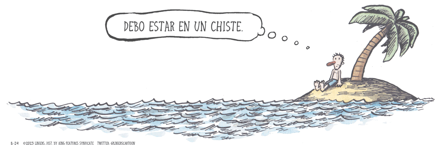 Drawing OCR: DEBO ESTAR EN UN CHISTE. 8-24 2023 LINIERSDIST. BY KING FEATURES SYNDICATE TWITTER: @LINIERSCARTOON 0 0 0 DEBO ESTAR EN UN CHISTE . 8-24 2023 LINIERSDIST . BY KING FEATURES SYNDICATE TWITTER : @LINIERSCARTOON 0 0 0