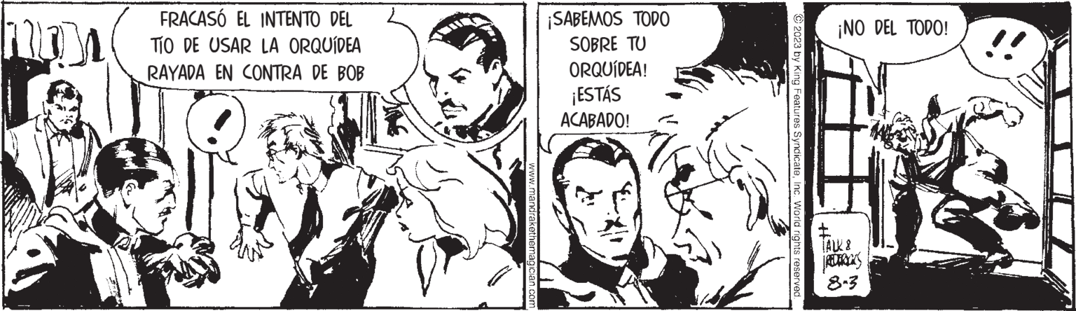 Interaction OCR: hom FRACASÓ EL INTENTO DEL TÍO DE USAR LA ORQUÍDEA RAYADA EN CONTRA DE BOB www.mandrakethemagician ¡SABEMOS TODO SOBRE TU ORQUÍDEA! ¡ESTÁS ACABADO! © 2023 by King Features SyndicateInc. World rights reserved. ¡NO DEL TODO! TALK 8 REDERICKS hom FRACASÓ EL INTENTO DEL TÍO DE USAR LA ORQUÍDEA RAYADA EN CONTRA DE BOB www.mandrakethemagician ¡ SABEMOS TODO SOBRE TU ORQUÍDEA ! ¡ ESTÁS ACABADO ! © 2023 by King Features SyndicateInc. World rights reserved . ¡ NO DEL TODO ! TALK 8 REDERICKS