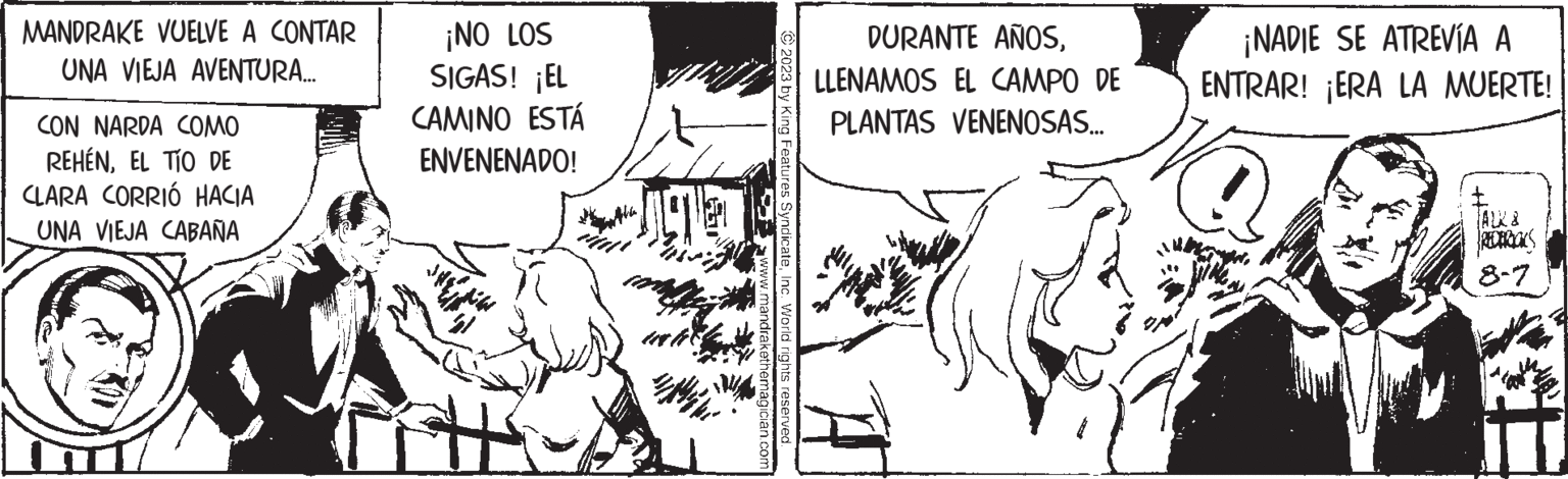 Font OCR: MANDRAKE VUELVE A CONTAR UNA VIEJA AVENTURA... CON NARDA COMO REHÉNEL TÍO DE CLARA CORRIÓ HACIA UNA VIEJA CABAÑA ¡NO LOS SIGAS! ¡EL CAMINO ESTÁ ENVENENADO! gle tech © 2023 by King Features SyndicateInc. World rights reserved. www.mandrakethemagician.com DURANTE AÑOSLLENAMOS EL CAMPO DE PLANTAS VENENOSAS... ¡NADIE SE ATREVÍA A ENTRAR! ¡ERA LA MUERTE! TALK & FREDERICKS 8-7 MANDRAKE VUELVE A CONTAR UNA VIEJA AVENTURA ... CON NARDA COMO REHÉNEL TÍO DE CLARA CORRIÓ HACIA UNA VIEJA CABAÑA ¡ NO LOS SIGAS ! ¡ EL CAMINO ESTÁ ENVENENADO ! gle tech © 2023 by King Features SyndicateInc. World rights reserved . www.mandrakethemagician.com DURANTE AÑOSLLENAMOS EL CAMPO DE PLANTAS VENENOSAS ... ¡ NADIE SE ATREVÍA A ENTRAR ! ¡ ERA LA MUERTE ! TALK & FREDERICKS 8-7