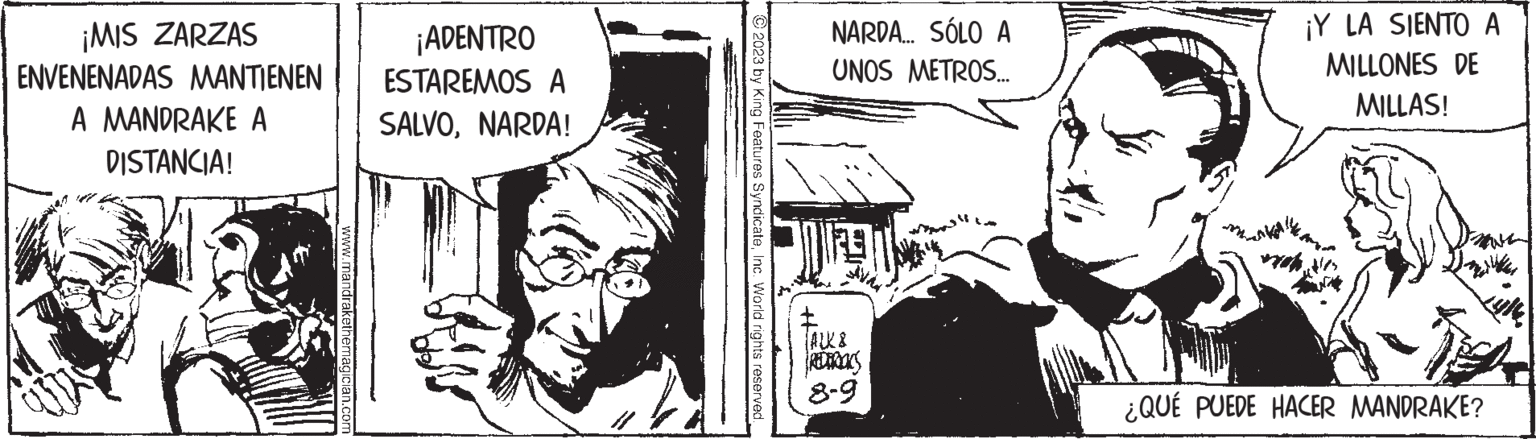 Parallel OCR: ¡MIS ZARZAS ENVENENADAS MANTIENEN A MANDRAKE A DISTANCIA! ¡ADENTRO ESTAREMOS A SALVONARDA! ?2023 by King Features SyndicateInc. World rights reserved. NARDA... SÓLO A UNOS METROS... (ALK & REDBROOKS 8-9 ¡Y LA SIENTO A MILLONES DE MILLAS! ¿QUÉ PUEDE HACER MANDRAKE? ¡ MIS ZARZAS ENVENENADAS MANTIENEN A MANDRAKE A DISTANCIA ! ¡ ADENTRO ESTAREMOS A SALVONARDA ! ?2023 by King Features SyndicateInc. World rights reserved . NARDA ... SÓLO A UNOS METROS ... ( ALK & REDBROOKS 8-9 ¡ Y LA SIENTO A MILLONES DE MILLAS ! ¿ QUÉ PUEDE HACER MANDRAKE ?