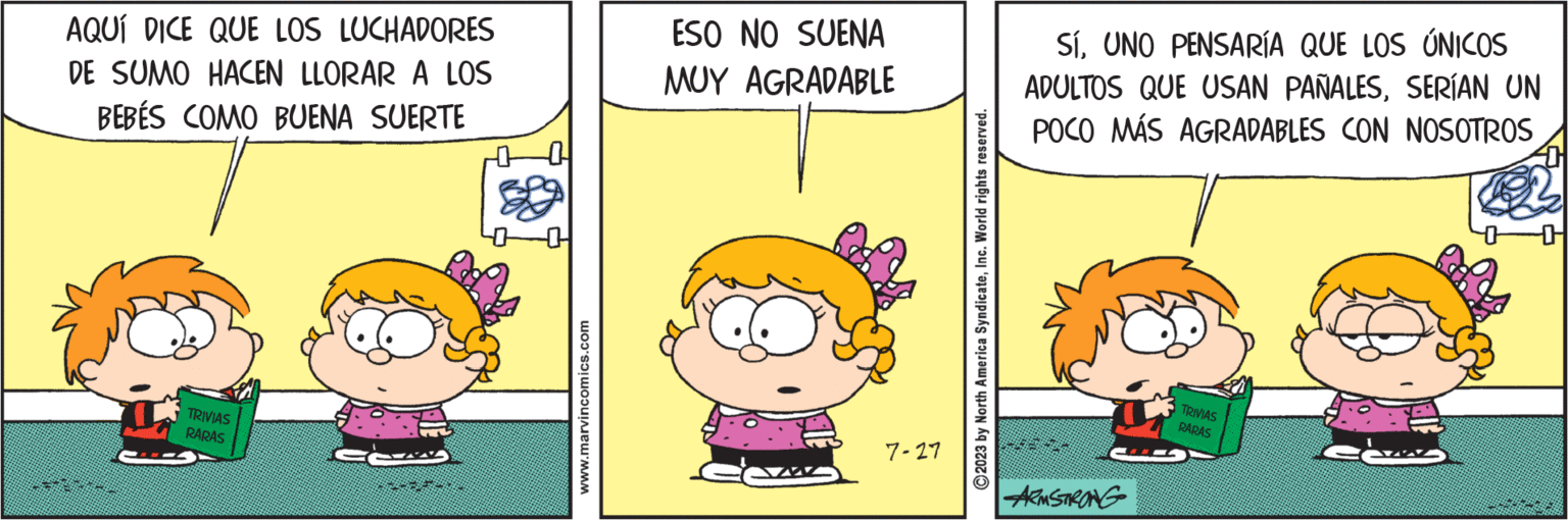 Interaction OCR: AQUÍ DICE QUE LOS LUCHADORES DE SUMO HACEN LLORAR A LOS BEBÉS COMO BUENA SUERTE TRIVIAS RARAS www.marvincomics.com ESO NO SUENA MUY AGRADABLE 7-27 2023 by North America SyndicateInc. World rights reserved. SÍUNO PENSARÍA QUE LOS ÚNICOS ADULTOS QUE USAN PAÑALESSERÍAN UN POCO MÁS AGRADABLES CON NOSOTROS ARMSTRONG TRIVIAS RARAS AQUÍ DICE QUE LOS LUCHADORES DE SUMO HACEN LLORAR A LOS BEBÉS COMO BUENA SUERTE TRIVIAS RARAS www.marvincomics.com ESO NO SUENA MUY AGRADABLE 7-27 2023 by North America SyndicateInc. World rights reserved . SÍUNO PENSARÍA QUE LOS ÚNICOS ADULTOS QUE USAN PAÑALESSERÍAN UN POCO MÁS AGRADABLES CON NOSOTROS ARMSTRONG TRIVIAS RARAS