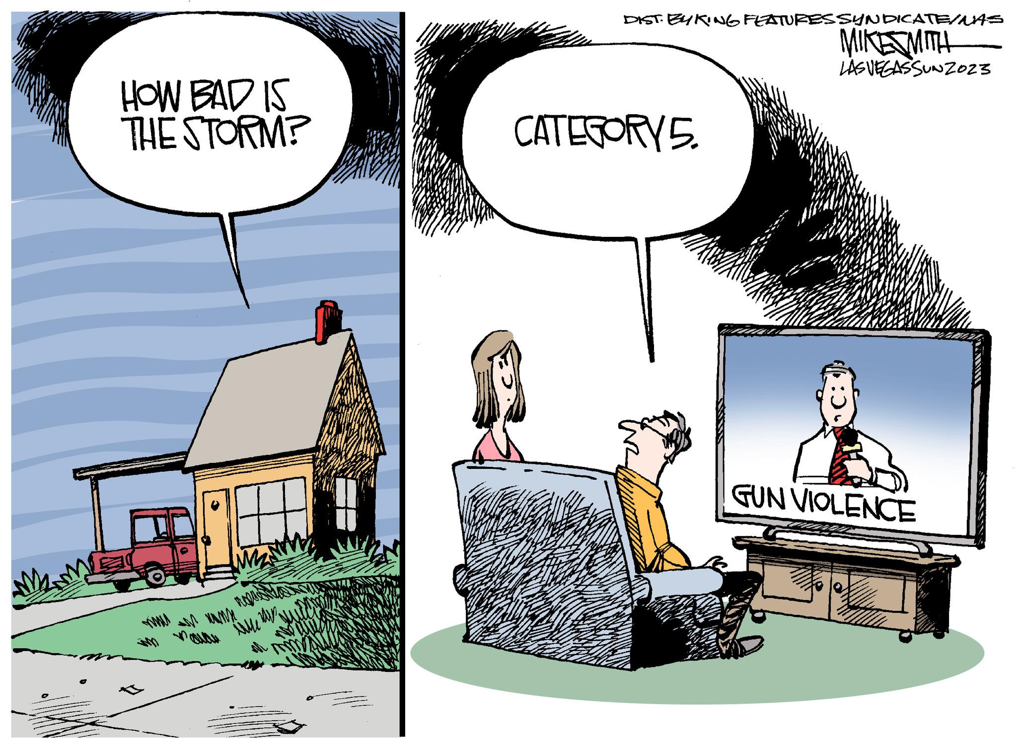 Conversation OCR: HOW BAD IS THE STORM? 73 mauau M2 an wann ili DIST. BYKING FEATURES SYNDICATE/MAS MIKESMITH LASVEGASSUNZ023 CATEGORY 5. GUN VIOLENCE W HOW BAD IS THE STORM ? 73 mauau M2 an wann ili DIST . BYKING FEATURES SYNDICATE / MAS MIKESMITH LASVEGASSUNZ023 CATEGORY 5 . GUN VIOLENCE W