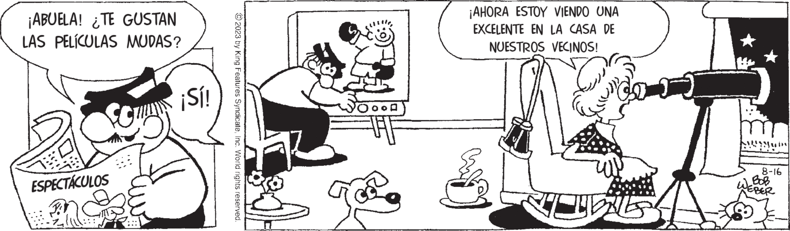 Human body OCR: ¡ABUELA! ¿TE GUSTAN LAS PELÍCULAS MUDAS? for ESPECTÁCULOS ¡Sí! © 2023 by King Features SyndicateInc. World rights reserved. ¡AHORA ESTOY VIENDO UNA EXCELENTE EN LA CASA DE NUESTROS VECINOS! * 8-16 EBER ¡ ABUELA ! ¿ TE GUSTAN LAS PELÍCULAS MUDAS ? for ESPECTÁCULOS ¡ Sí ! © 2023 by King Features SyndicateInc. World rights reserved . ¡ AHORA ESTOY VIENDO UNA EXCELENTE EN LA CASA DE NUESTROS VECINOS ! * 8-16 EBER