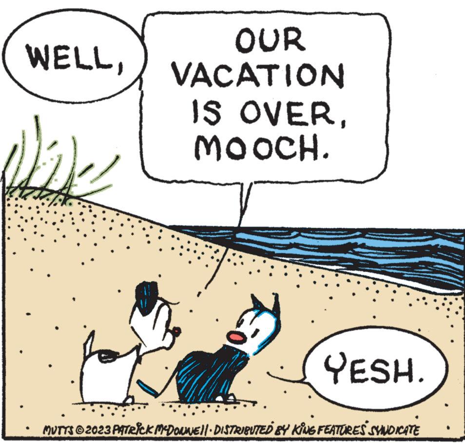 Gesture OCR: WELLOUR VACATION IS OVERMOOCH. S YESH. MUTTS © 2023 PATRICK MCDONNE||· DISTRIBUTED BY KING FEATURES SYNDICATE WELLOUR VACATION IS OVERMOOCH . S YESH . MUTTS © 2023 PATRICK MCDONNE || · DISTRIBUTED BY KING FEATURES SYNDICATE