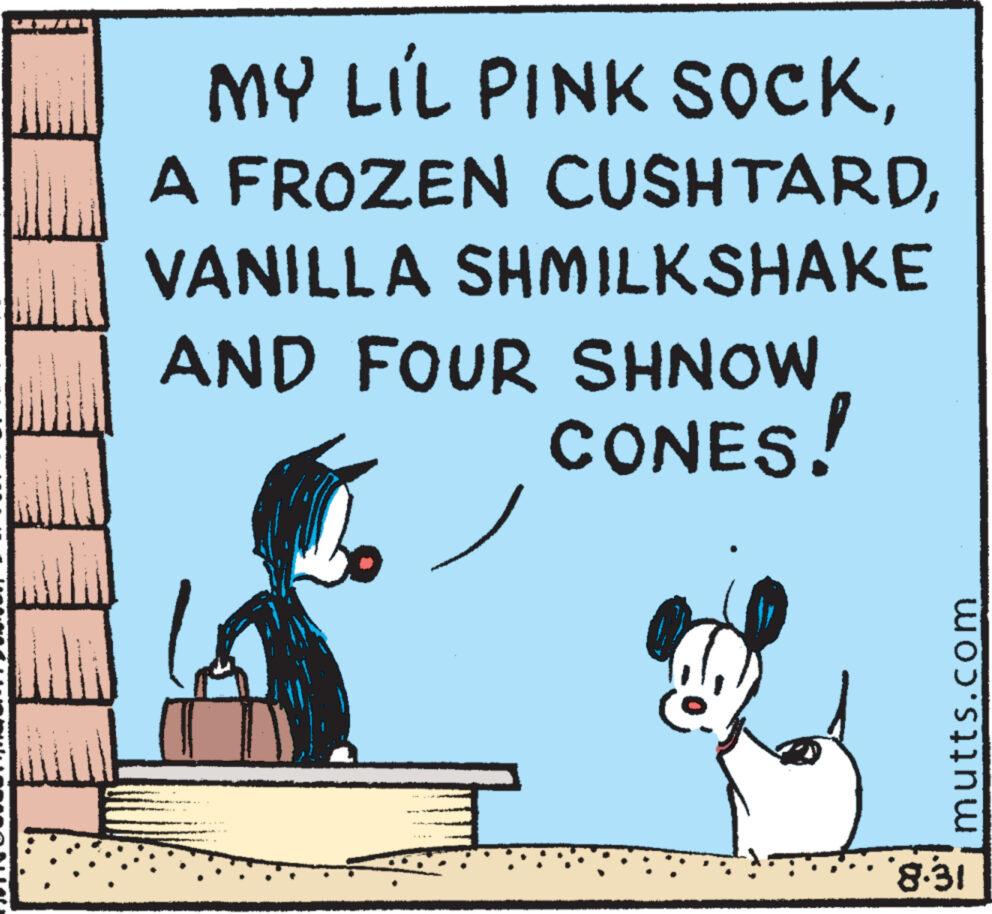 Adaptation OCR: MY LIL PINK SOCKVANILLA SHMILKSHAKE AND FOUR SHNOW CONES! ??? mutts.com 8.31 MY LIL PINK SOCKA FROZEN CUSHTARDVANILLA SHMILKSHAKE AND FOUR SHNOW CONES ! ??? mutts.com 8.31