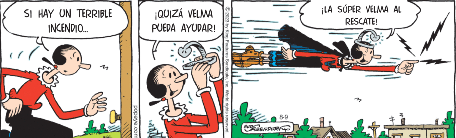 Fiction OCR: SI HAY UN TERRIBLE INCENDIO... 74 popeye.com ¡QUIZÁ VELMA PUEDA AYUDAR! DILA 2023 by King Features SyndicateInc. World rights reserved. 8-9 BUDALENDORF ¡LA SÚPER VELMA AL RESCATE! M ti SI HAY UN TERRIBLE INCENDIO ... 74 popeye.com ¡ QUIZÁ VELMA PUEDA AYUDAR ! DILA 2023 by King Features SyndicateInc. World rights reserved . 8-9 BUDALENDORF ¡ LA SÚPER VELMA AL RESCATE ! M ti