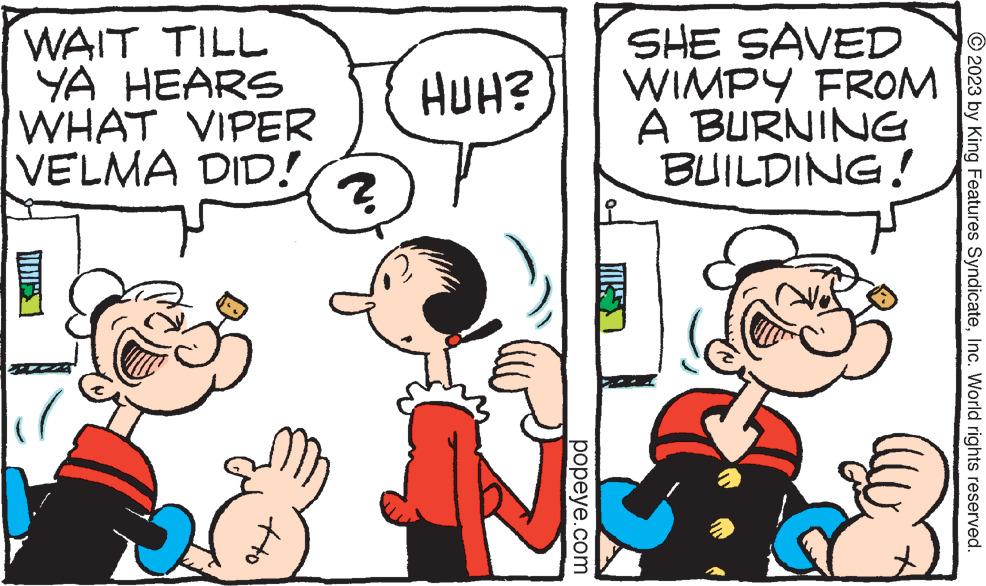 Gesture OCR: WAIT TILL YA HEARS WHAT VIPER VELMA DID! tto 2 HUH? popeye.com SHE SAVED WIMPY FROM A BURNING BUILDING! © 2023 by King Features SyndicateInc. World rights reserved. WAIT TILL YA HEARS WHAT VIPER VELMA DID ! tto 2 HUH ? popeye.com SHE SAVED WIMPY FROM A BURNING BUILDING ! © 2023 by King Features SyndicateInc. World rights reserved .