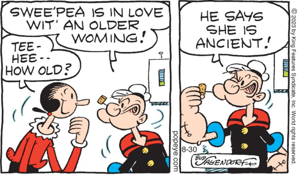 Handwriting OCR: SWEE'PEA IS IN LOVE WIT' AN OLDER WOMING! TEE- HEE-- HOW OLD? Kuull popeye.com HE SAYS SHE IS ANCIENT! 51 n BUD AGENDORFF 8-30 © 2023 by King Features SyndicateInc. World rights reserved. SWEE'PEA IS IN LOVE WIT ' AN OLDER WOMING ! TEE HEE- HOW OLD ? Kuull popeye.com HE SAYS SHE IS ANCIENT ! 51 n BUD AGENDORFF 8-30 © 2023 by King Features SyndicateInc. World rights reserved .