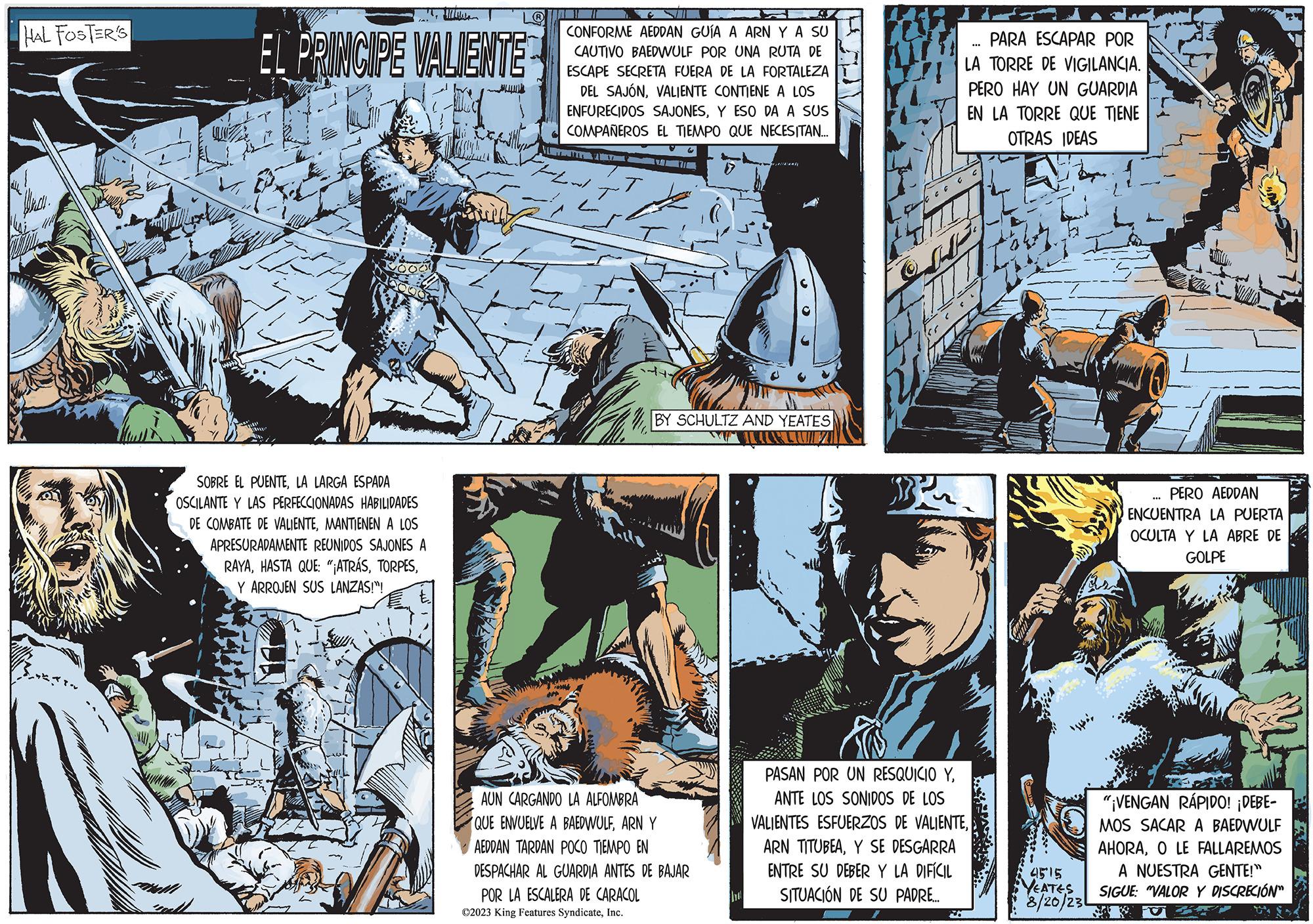 Fiction OCR: HAL FOSTER'S Uran EL PRINCIPE VALIENTE SOBRE EL PUENTELA LARGA ESPADA OSCILANTE Y LAS PERFECCIONADAS HABILIDADES DE COMBATE DE VALIENTEMANTIENEN A LOS APRESURADAMENTE REUNIDOS SAJONES A RAYAY ARROJEN SUS LANZAS!"! CONFORME AEDDAN GUÍA A ARN Y A SU CAUTIVO BAEDWULF POR UNA RUTA DE ESCAPE SECRETA FUERA DE LA FORTALEZA DEL SAJÓNVALIENTE CONTIENE A LOS ENFURECIDOS SAJONESY ESO DA A SUS COMPAÑEROS EL TIEMPO QUE NECESITAN... S BY SCHULTZ AND YEATES MP AUN CARGANDO LA ALFOMBRA QUE ENVUELVE A BAEDWULFARN Y AEDDAN TARDAN POCO TIEMPO EN DESPACHAR AL GUARDIA ANTES DE BAJAR POR LA ESCALERA DE CARACOL ?2023 King Features SyndicateInc. Ard PARA ESCAPAR POR LA TORRE DE VIGILANCIA. PERO HAY UN GUARDIA EN LA TORRE QUE TIENE OTRAS IDEAS PASAN POR UN RESQUICIO YANTE LOS SONIDOS DE LOS VALIENTES ESFUERZOS DE VALIENTEY SE DESGARRA ENTRE SU DEBER Y LA DIFÍCIL SITUACIÓN DE SU PADRE.... FO *** 4515 YEATES 8/20/230 CALA PERO AEDDAN ENCUENTRA LA PUERTA OCULTA Y LA ABRE DE GOLPE **** "¡VENGAN RÁPIDO! ¡DEBE- MOS SACAR A BAEDWULF AHORAO LE FALLAREMOS A NUESTRA GENTE!" SIGUE: "VALOR Y DISCRECIÓN" O HAL FOSTER'S Uran EL PRINCIPE VALIENTE SOBRE EL PUENTELA LARGA ESPADA OSCILANTE Y LAS PERFECCIONADAS HABILIDADES DE COMBATE DE VALIENTEMANTIENEN A LOS APRESURADAMENTE REUNIDOS SAJONES A RAYAHASTA QUE : " ¡ ATRÁSY ARROJEN SUS LANZAS ! " ! CONFORME AEDDAN GUÍA A ARN Y A SU CAUTIVO BAEDWULF POR UNA RUTA DE ESCAPE SECRETA FUERA DE LA FORTALEZA DEL SAJÓNVALIENTE CONTIENE A LOS ENFURECIDOS SAJONESY ESO DA A SUS COMPAÑEROS EL TIEMPO QUE NECESITAN ... S BY SCHULTZ AND YEATES MP AUN CARGANDO LA ALFOMBRA QUE ENVUELVE A BAEDWULFARN Y AEDDAN TARDAN POCO TIEMPO EN DESPACHAR AL GUARDIA ANTES DE BAJAR POR LA ESCALERA DE CARACOL ?2023 King Features SyndicateInc. Ard PARA ESCAPAR POR LA TORRE DE VIGILANCIA . PERO HAY UN GUARDIA EN LA TORRE QUE TIENE OTRAS IDEAS PASAN POR UN RESQUICIO YANTE LOS SONIDOS DE LOS VALIENTES ESFUERZOS DE VALIENTEARN TITUBEAY SE DESGARRA ENTRE SU DEBER Y LA DIFÍCIL SITUACIÓN DE SU PADRE .... FO *** 4515 YEATES 8/20/230 CALA PERO AEDDAN ENCUENTRA LA PUERTA OCULTA Y LA ABRE DE GOLPE **** " ¡ VENGAN RÁPIDO ! ¡ DEBE MOS SACAR A BAEDWULF AHORAO LE FALLAREMOS A NUESTRA GENTE ! " SIGUE : " VALOR Y DISCRECIÓN " O