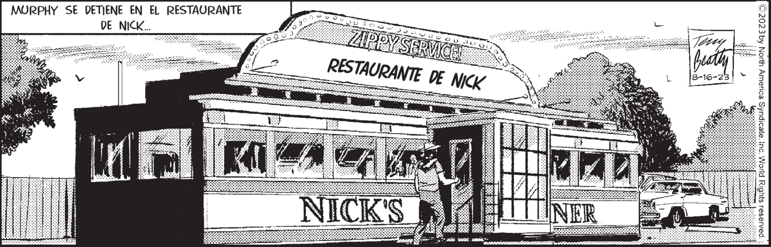 Illustration OCR: MURPHY SE DETIENE EN EL RESTAURANTE DE NICK... ZIPPY SERVICE! RESTAURANTE DE NICK ?? ?? NICK'S DU JU (300 0000:6666.. MED NER Teny Beathy 8-16-23 ********0 C2023 by North America SyndicateInc. World Rights reserved. MURPHY SE DETIENE EN EL RESTAURANTE DE NICK ... ZIPPY SERVICE ! RESTAURANTE DE NICK ?? ?? NICK'S DU JU ( 300 0000 : 6666 .. MED NER Teny Beathy 8-16-23 ******** 0 C2023 by North America SyndicateInc. World Rights reserved .