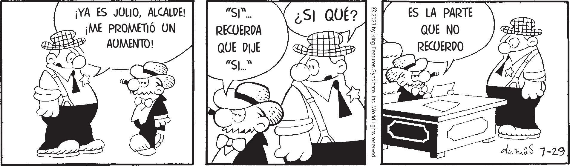 Parallel OCR: ¡YA ES JULIOALCALDE! ¡ME PROMETIÓ UN AUMENTO! "SI"... RECUERDA QUE DIJE "SI..." tiras ¿SI QUÉ? © 2023 by King Features SyndicateInc. World rights reserved. ES LA PARTE QUE NO RECUERDO 10 dumas 7-29 ¡ YA ES JULIOALCALDE ! ¡ ME PROMETIÓ UN AUMENTO ! " SI " ... RECUERDA QUE DIJE " SI ... " tiras ¿ SI QUÉ ? © 2023 by King Features SyndicateInc. World rights reserved . ES LA PARTE QUE NO RECUERDO 10 dumas 7-29