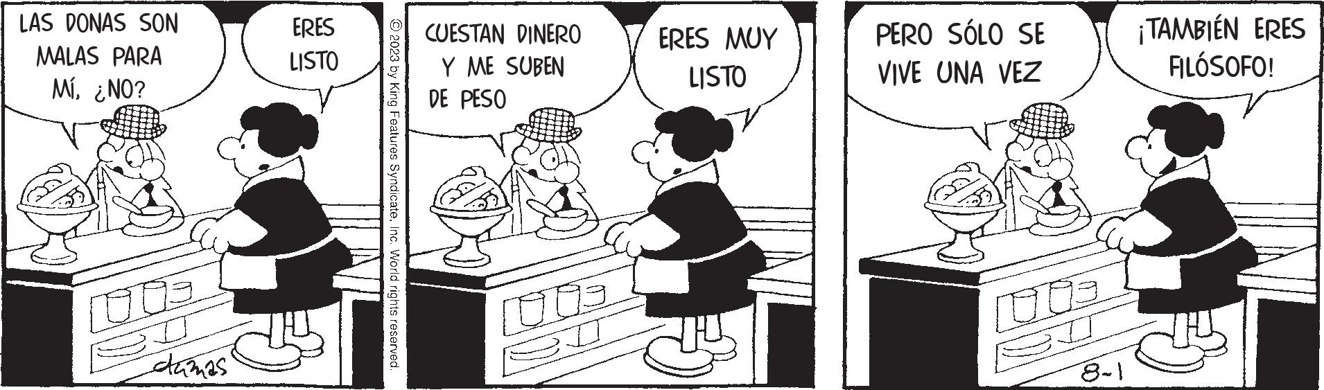 Font OCR: LAS DONAS SON MALAS PARA Mí¿NO? D tamas ERES LISTO © 2023 by King Features SyndicateInc. World rights reserved. CUESTAN DINERO Y ME SUBEN DE PESO ERES MUY LISTO PERO SÓLO SE VIVE UNA VEZ 1003 20 8-1 ¡TAMBIÉN ERES FILÓSOFO! LAS DONAS SON MALAS PARA Mí¿ NO ? D tamas ERES LISTO © 2023 by King Features SyndicateInc. World rights reserved . CUESTAN DINERO Y ME SUBEN DE PESO ERES MUY LISTO PERO SÓLO SE VIVE UNA VEZ 1003 20 8-1 ¡ TAMBIÉN ERES FILÓSOFO !