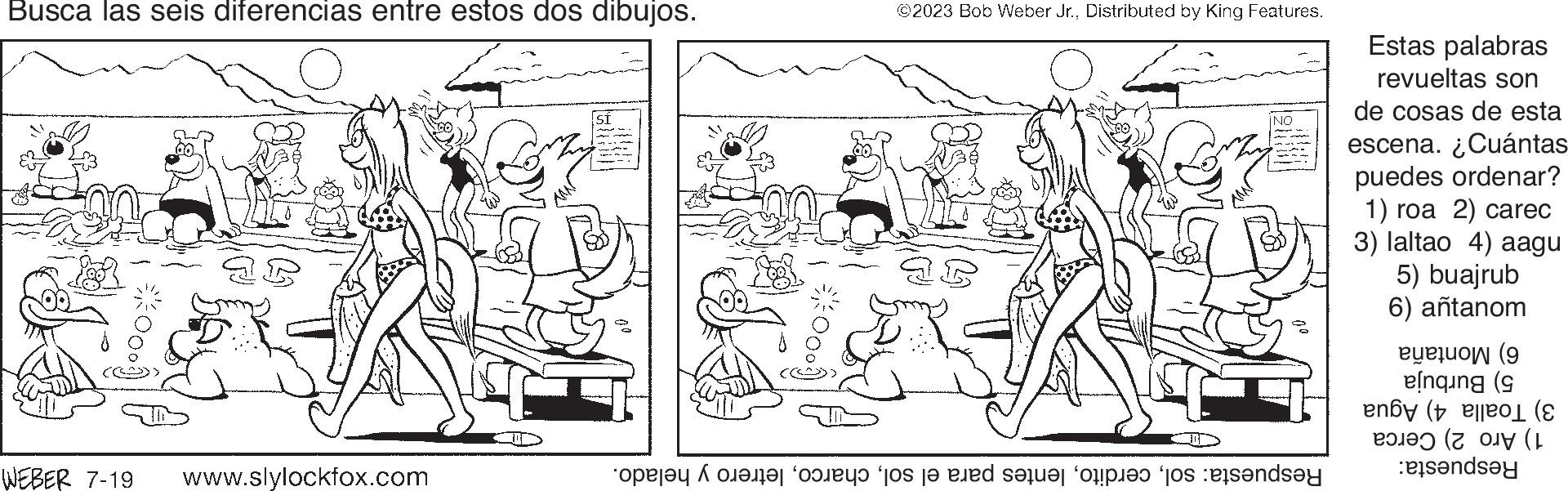 Mammal OCR: Busca las seis diferencias entre estos dos dibujos. WEBER 7-19 www.slylockfox.com SÍ ??? © 2023 Bob Weber Jr.Distributed by King Features. 10 ¡NO or other died so te pied setter opp i dey Estas palabras revueltas son de cosas de esta escena. ¿Cuántas puedes ordenar? 1) roa 2) carec 3) laltao 4) aagu 5) buajrub 6) antanom (9 enging (9 en ( and Busca las seis diferencias entre estos dos dibujos . WEBER 7-19 www.slylockfox.com SÍ ??? © 2023 Bob Weber Jr.Distributed by King Features . 10 ¡ NO or other died so te pied setter opp i dey Estas palabras revueltas son de cosas de esta escena . ¿ Cuántas puedes ordenar ? 1 ) roa 2 ) carec 3 ) laltao 4 ) aagu 5 ) buajrub 6 ) antanom ( 9 enging ( 9 en ( and