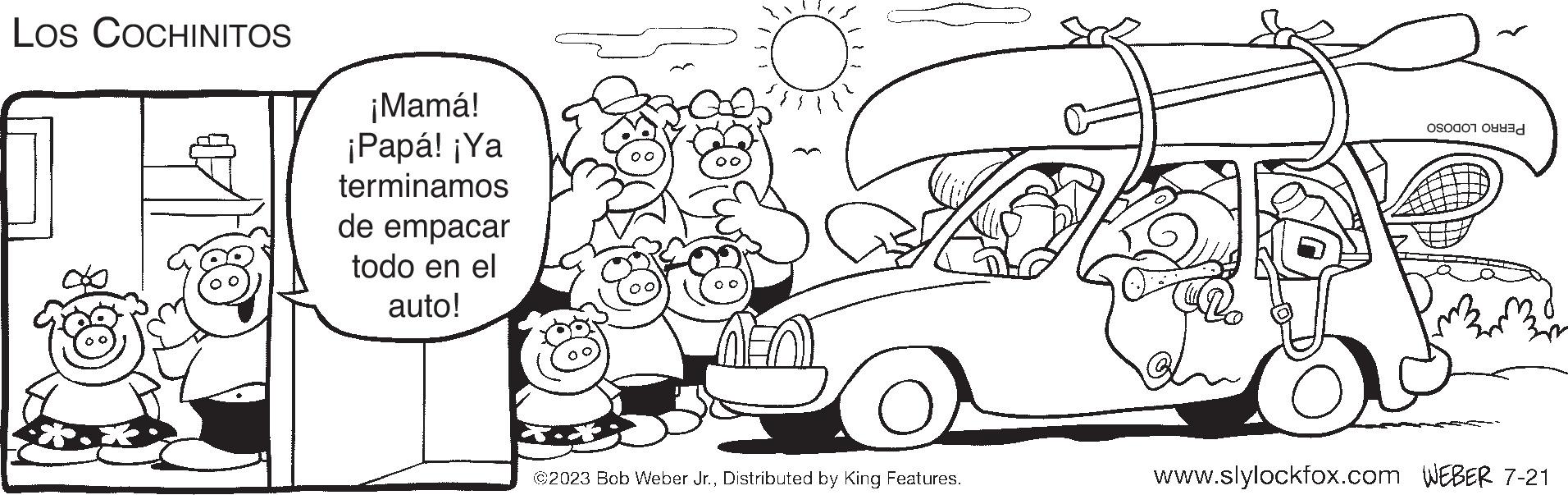 Automotive lighting OCR: Los COCHINITOS ¡Mamá! ¡Papá! ¡Ya terminamos de empacar todo en el auto! ©2023 Bob Weber Jr.Distributed by King Features. } 3 8 www.slylockfox.com WEBER 7-21 Los COCHINITOS ¡ Mamá ! ¡ Papá ! ¡ Ya terminamos de empacar todo en el auto ! © 2023 Bob Weber Jr.Distributed by King Features . } 3 8 www.slylockfox.com WEBER 7-21