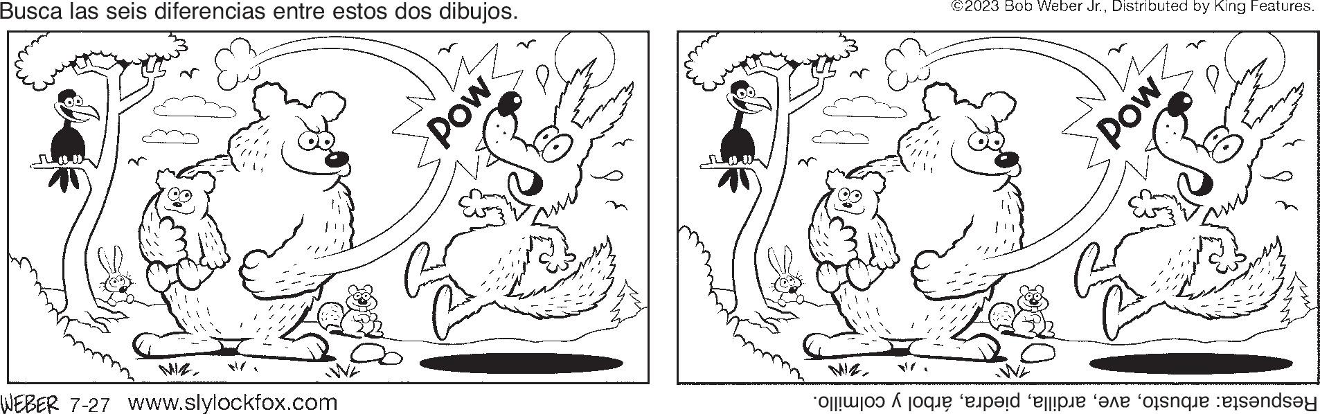 Rectangle OCR: Busca las seis diferencias entre estos dos dibujos. do WA WEBER 7-27 www.slylockfox.com Pow W ©2023 Bob Weber Jr.Distributed by King Features. WE Pow Cand e de se rend Busca las seis diferencias entre estos dos dibujos . do WA WEBER 7-27 www.slylockfox.com Pow W © 2023 Bob Weber Jr.Distributed by King Features . WE Pow Cand e de se rend